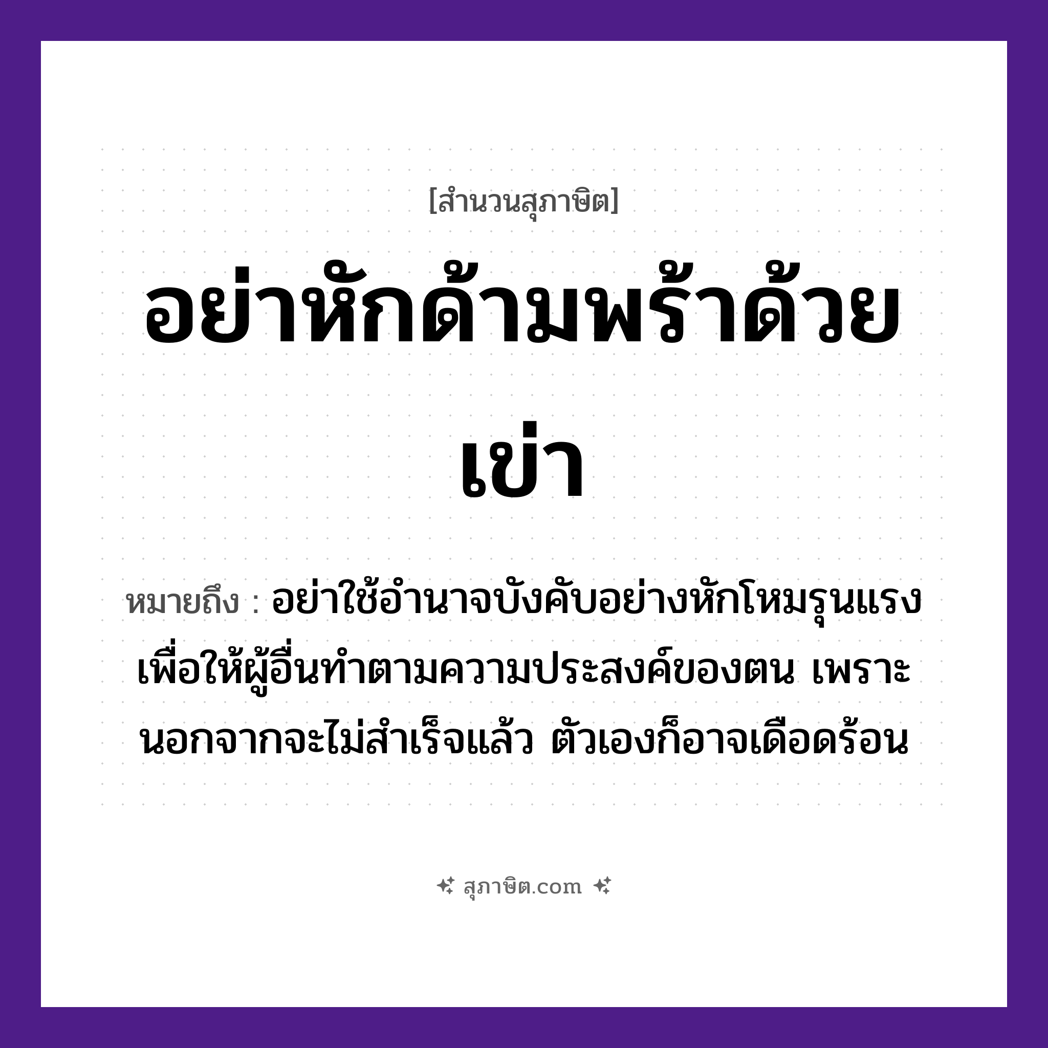 คำสุภาษิต: อย่าหักด้ามพร้าด้วยเข่า หมายถึง?, หมายถึง อย่าใช้อำนาจบังคับอย่างหักโหมรุนแรง เพื่อให้ผู้อื่นทำตามความประสงค์ของตน เพราะนอกจากจะไม่สำเร็จแล้ว ตัวเองก็อาจเดือดร้อน อวัยวะ ตัว