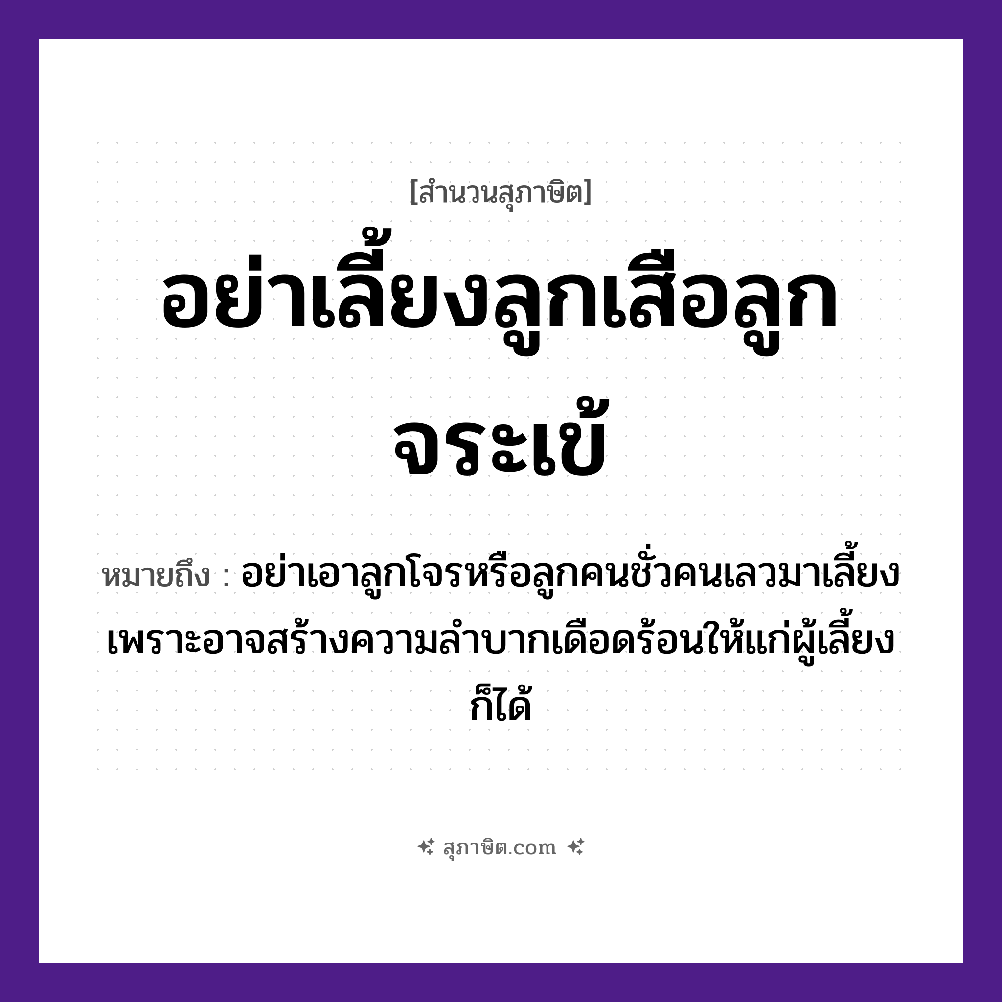 คำสุภาษิต: อย่าเลี้ยงลูกเสือลูกจระเข้ หมายถึง?, หมายถึง อย่าเอาลูกโจรหรือลูกคนชั่วคนเลวมาเลี้ยง เพราะอาจสร้างความลำบากเดือดร้อนให้แก่ผู้เลี้ยงก็ได้ สัตว์ เสือ ครอบครัว ลูก คำนาม คน