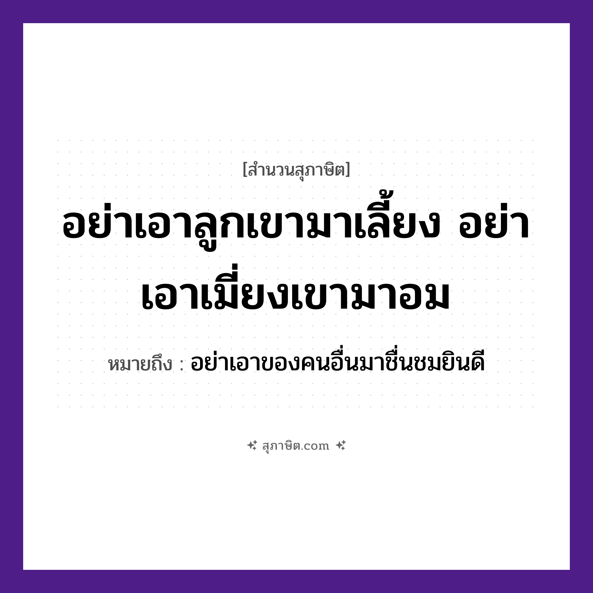 คำสุภาษิต: อย่าเอาลูกเขามาเลี้ยง อย่าเอาเมี่ยงเขามาอม หมายถึง?, หมายถึง อย่าเอาของคนอื่นมาชื่นชมยินดี คำนาม คน ครอบครัว ลูก