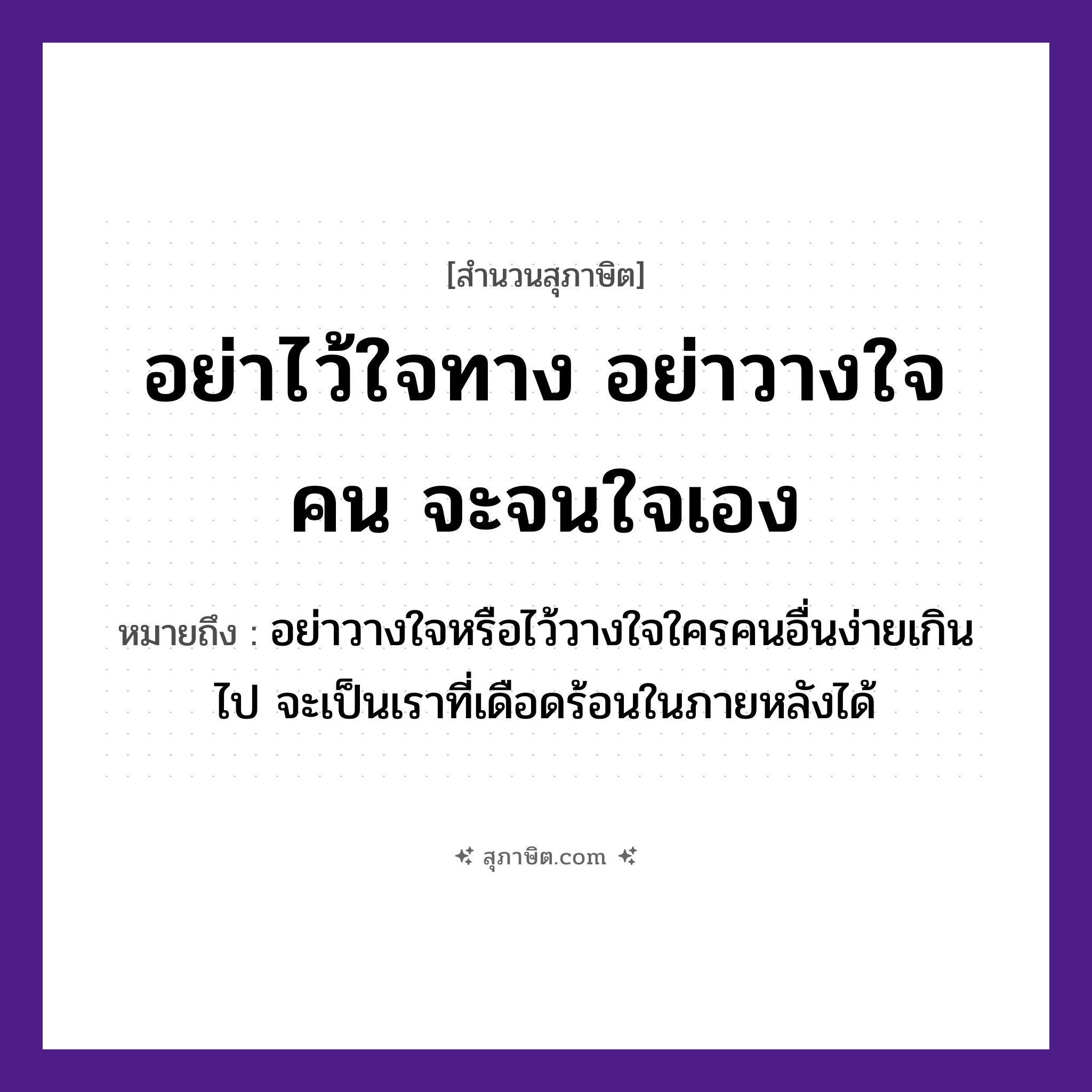 คำสุภาษิต: อย่าไว้ใจทาง อย่าวางใจคน จะจนใจเอง หมายถึง?, หมายถึง อย่าวางใจหรือไว้วางใจใครคนอื่นง่ายเกินไป จะเป็นเราที่เดือดร้อนในภายหลังได้ คำนาม คน อวัยวะ ใจ