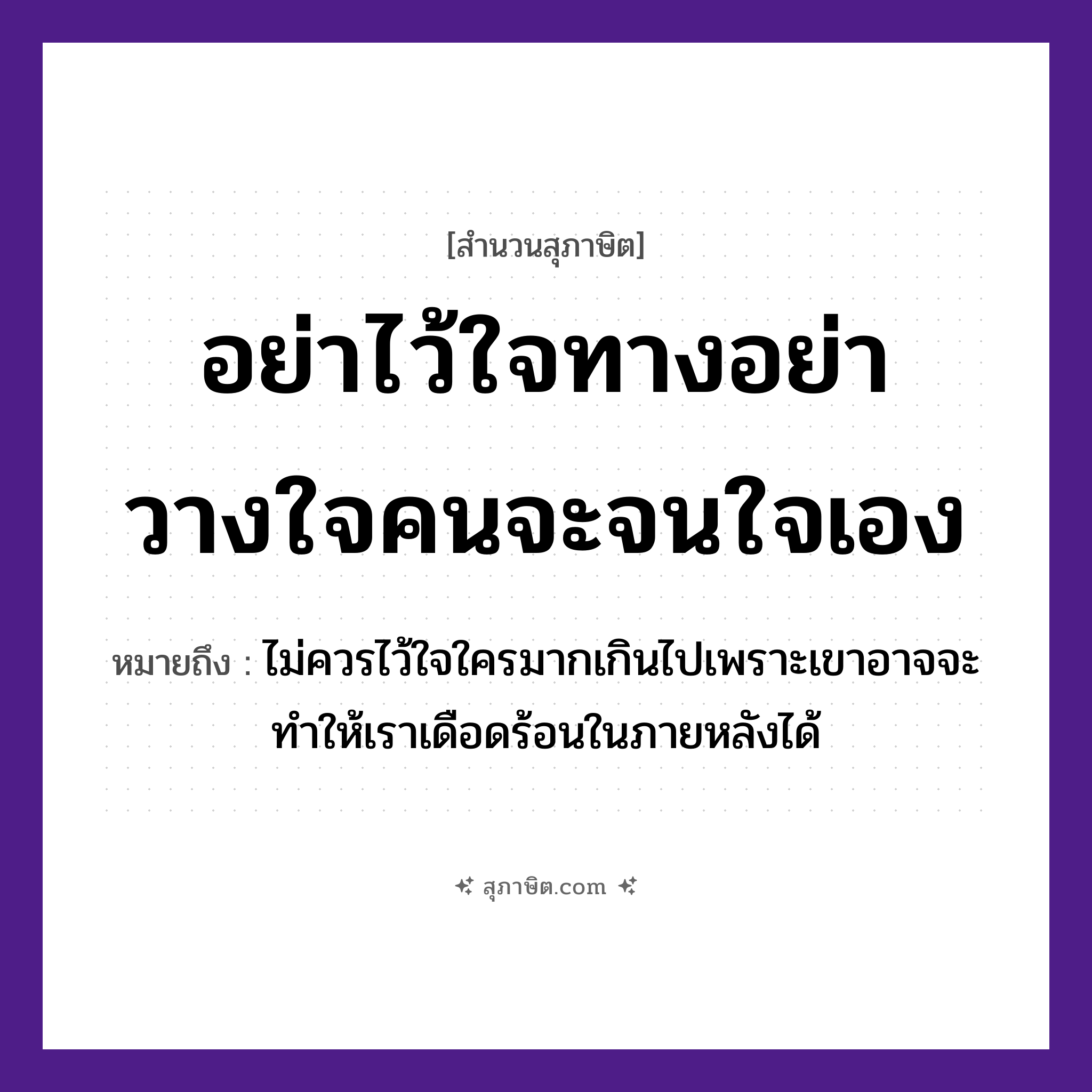 คำสุภาษิต: อย่าไว้ใจทาง อย่าวางใจคน จะจนใจเอง หมายถึง?, หมายถึง ไม่ควรไว้ใจใครมากเกินไปเพราะเขาอาจจะทำให้เราเดือดร้อนในภายหลังได้ คำนาม ทาง, คน คำกริยา ไว้ใจ, วางใจ, จนใจ หมวด สุภาษิต