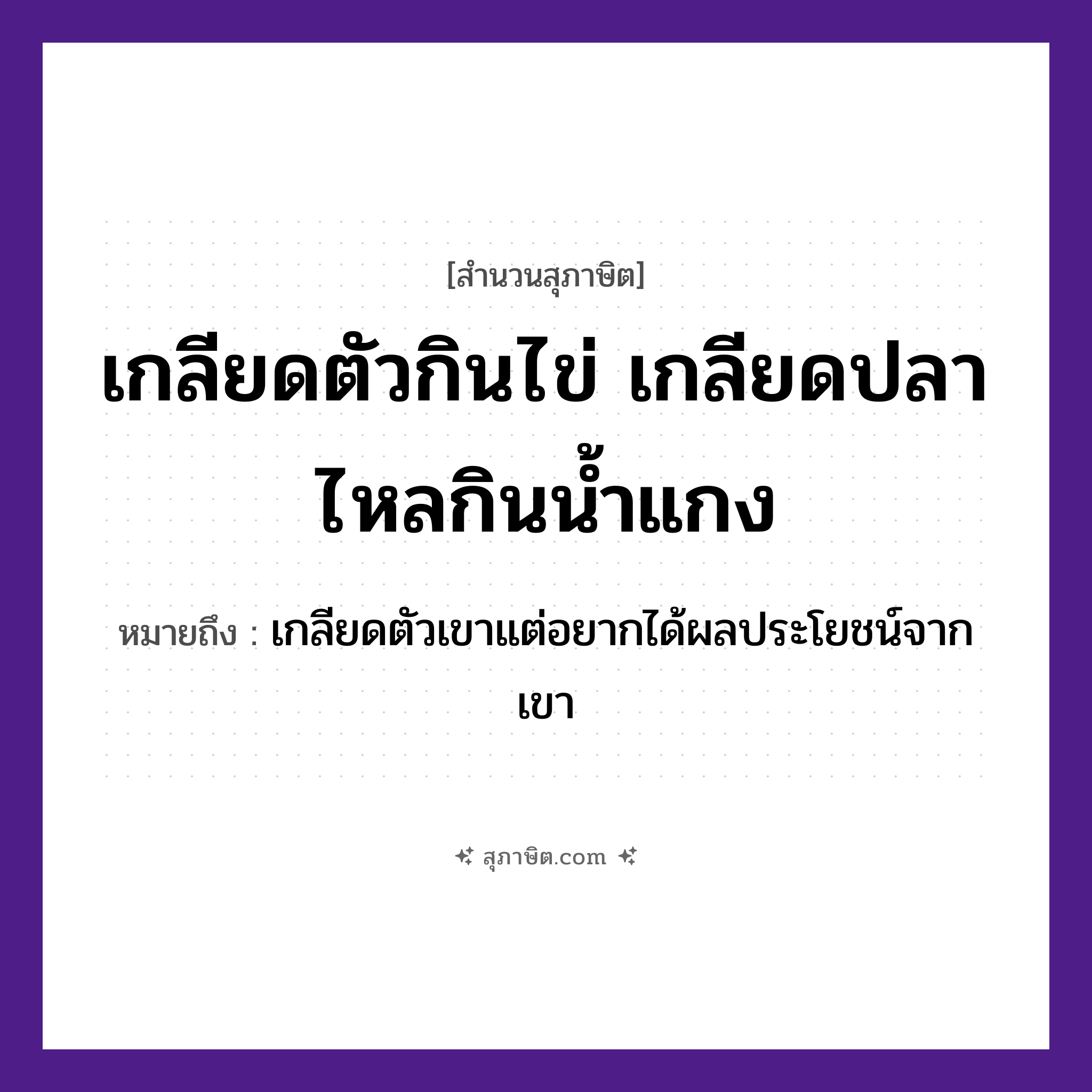คำสุภาษิต: เกลียดตัวกินไข่ เกลียดปลาไหลกินน้ำแกง หมายถึง?, หมายถึง เกลียดตัวเขาแต่อยากได้ผลประโยชน์จากเขา สัตว์ ปลา อวัยวะ ตัว ธรรมชาติ น้ำ