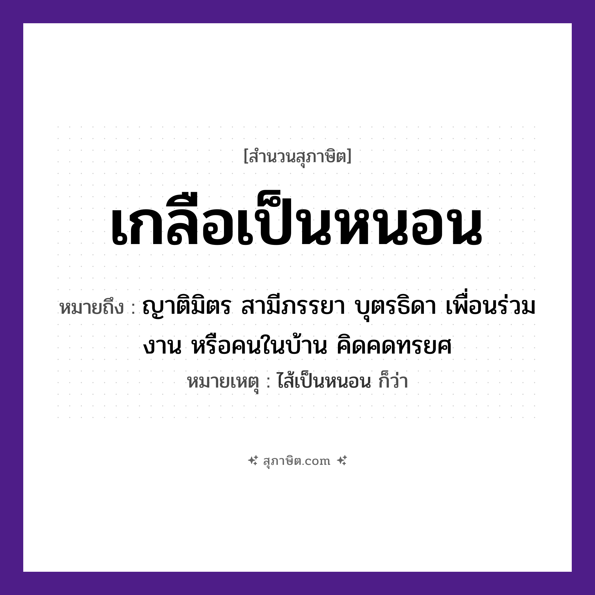 คำสุภาษิต: เกลือเป็นหนอน หมายถึง?, หมายถึง ญาติมิตร สามีภรรยา บุตรธิดา เพื่อนร่วมงาน หรือคนในบ้าน คิดคดทรยศ หมายเหตุ ไส้เป็นหนอน ก็ว่า คำนาม คน อาหาร เกลือ ครอบครัว ญาติ
