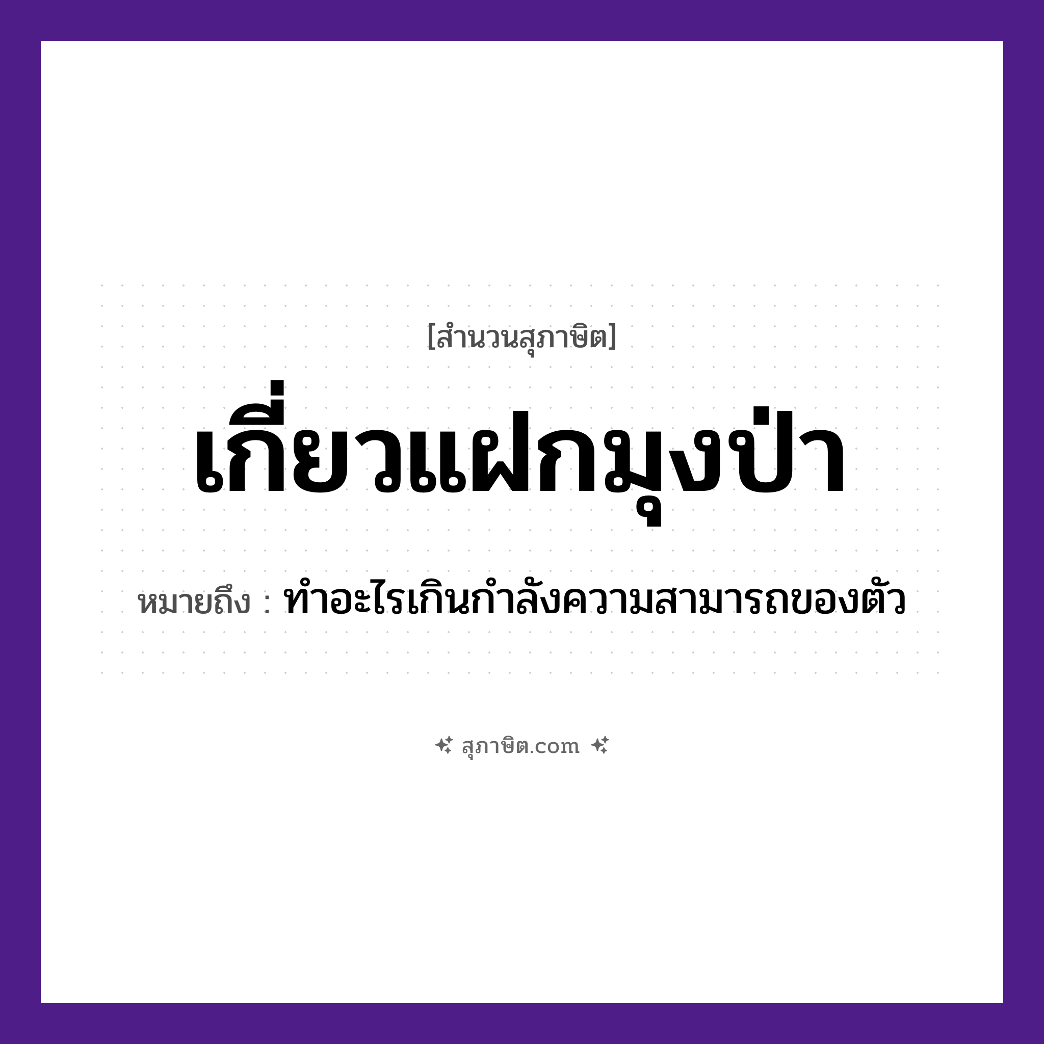 คำสุภาษิต: เกี่ยวแฝกมุงป่า หมายถึง?, หมายถึง ทําอะไรเกินกําลังความสามารถของตัว อวัยวะ ตัว