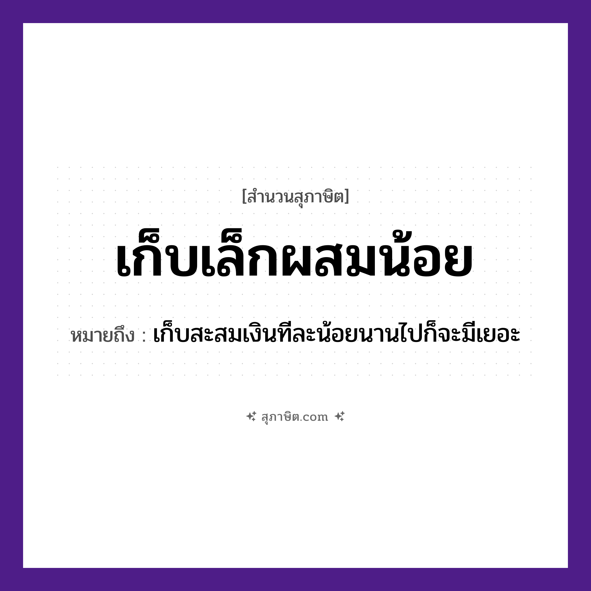 คำสุภาษิต: เก็บเล็กผสมน้อย หมายถึง?, หมายถึง เก็บสะสมเงินทีละน้อย นานไปก็จะมีเยอะ