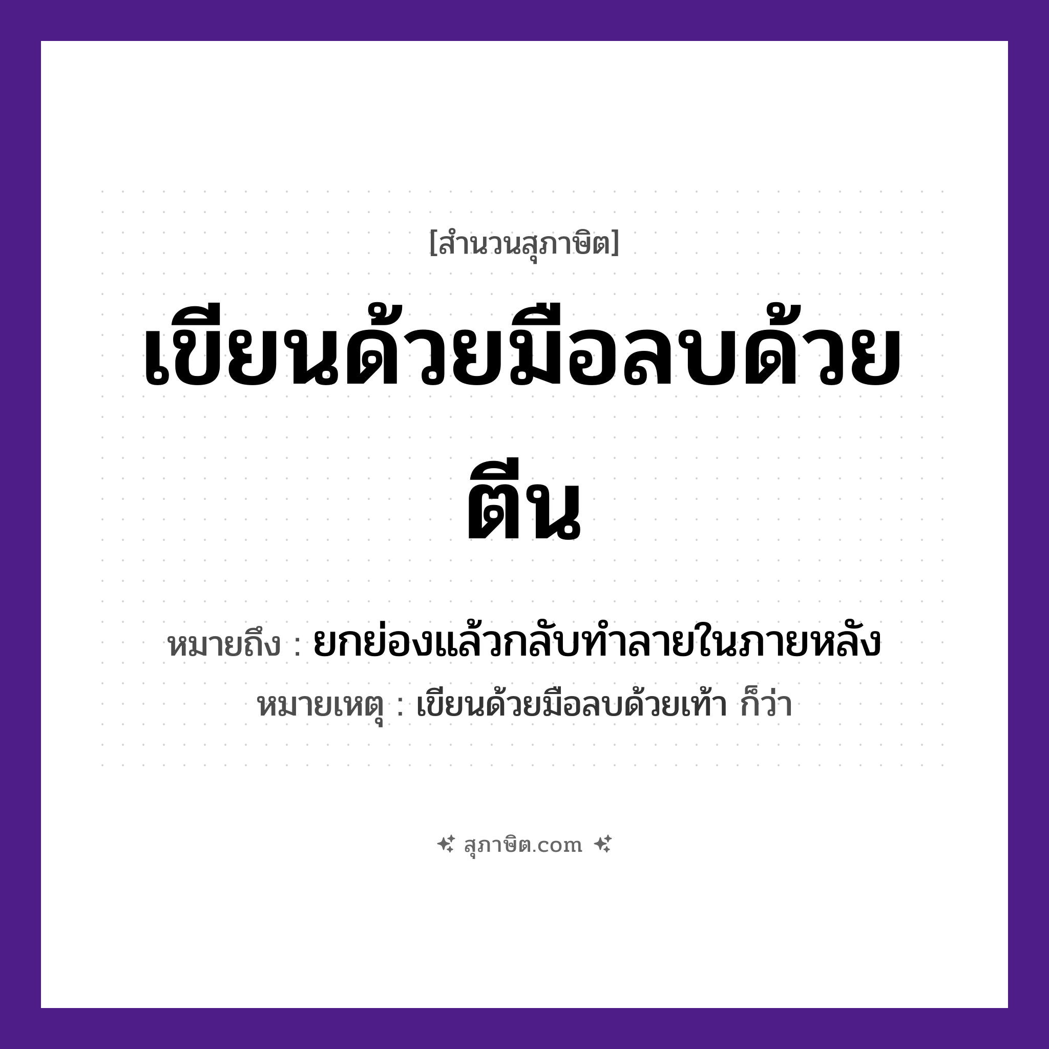 คำสุภาษิต: เขียนด้วยมือลบด้วยตีน หมายถึง?, หมายถึง ยกย่องแล้วกลับทําลายในภายหลัง หมายเหตุ เขียนด้วยมือลบด้วยเท้า ก็ว่า อวัยวะ มือ, ตีน คำกริยา เขียน, ลบ หมวด สุภาษิต