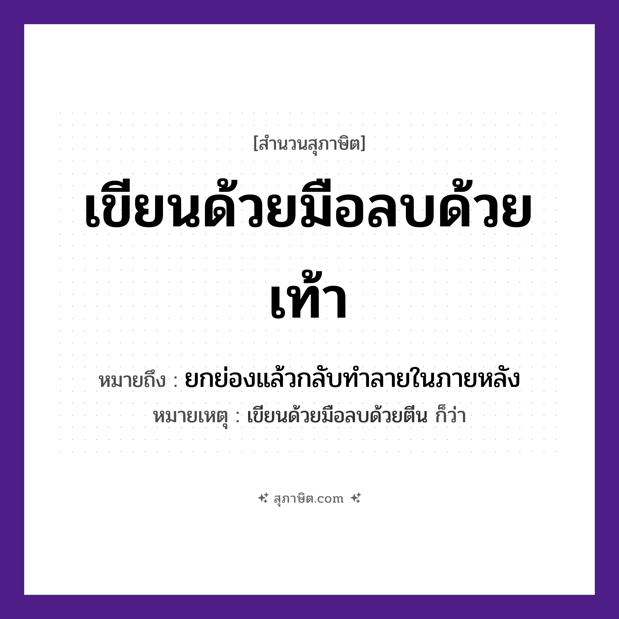คำสุภาษิต: เขียนด้วยมือลบด้วยเท้า หมายถึง?, หมายถึง ยกย่องแล้วกลับทําลายในภายหลัง หมายเหตุ เขียนด้วยมือลบด้วยตีน ก็ว่า อวัยวะ มือ, เท้า คำกริยา เขียน, ลบ หมวด สุภาษิต