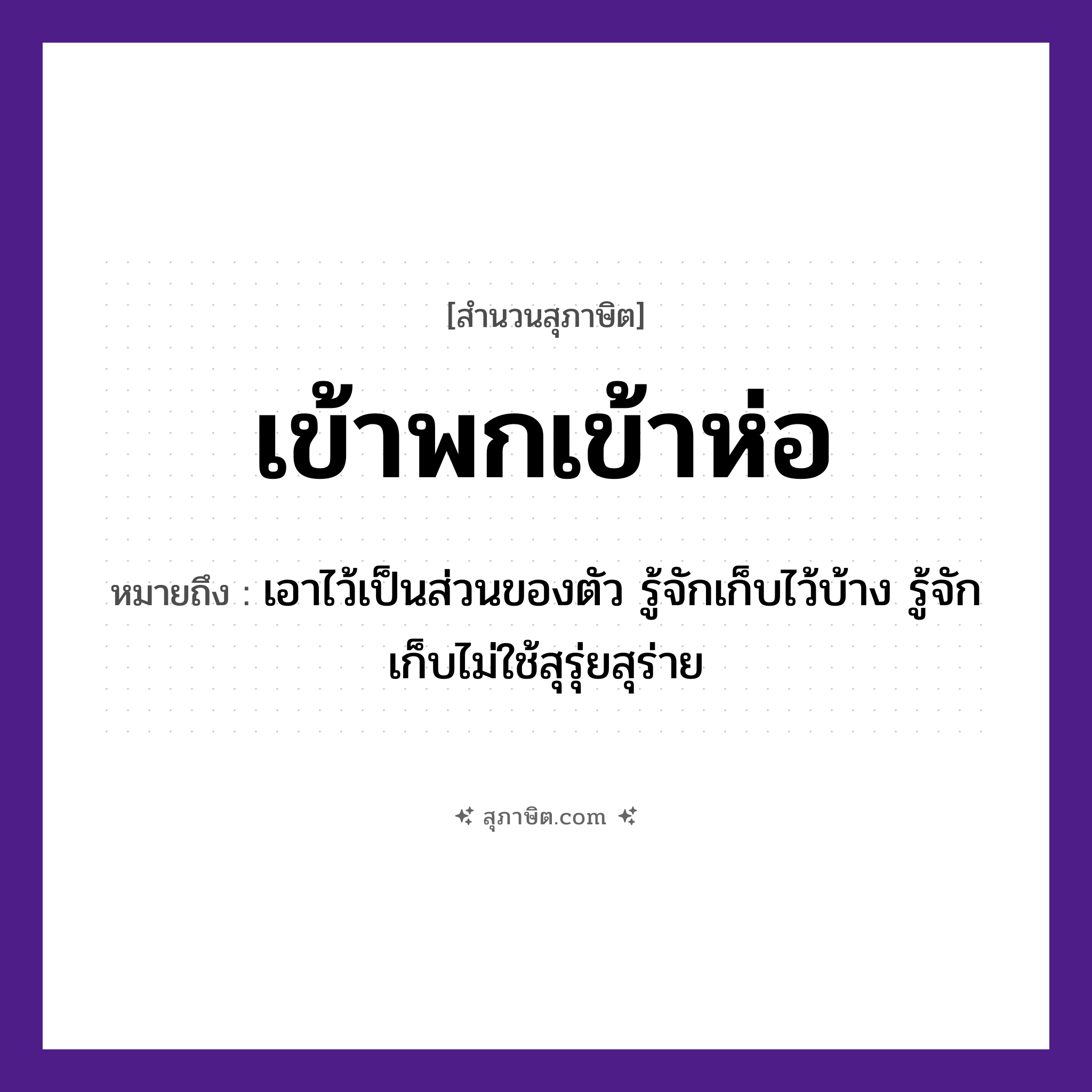 คำสุภาษิต: เข้าพกเข้าห่อ หมายถึง?, หมายถึง เอาไว้เป็นส่วนของตัว รู้จักเก็บไว้บ้าง รู้จักเก็บไม่ใช้สุรุ่ยสุร่าย คำกริยา เข้า สิ่งของ พก, ห่อ หมวด สุภาษิต