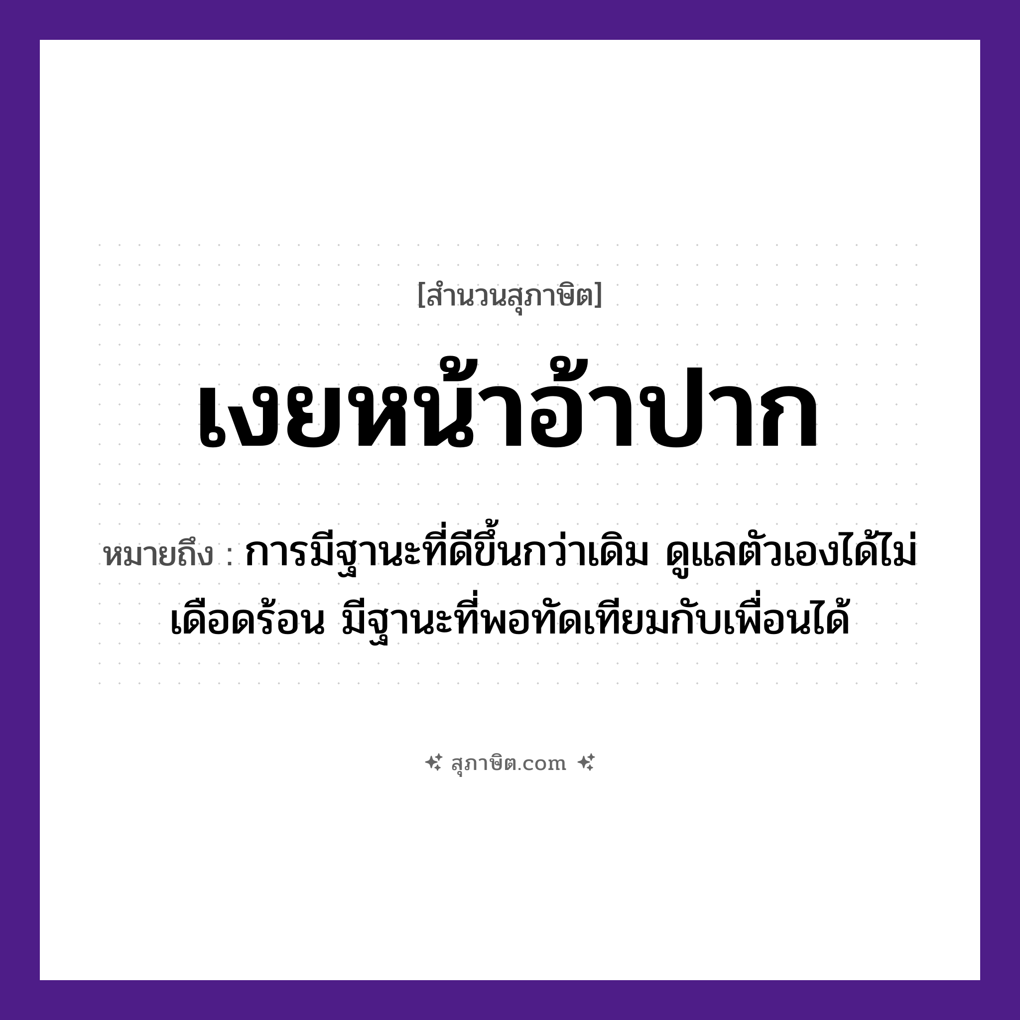 คำสุภาษิต: เงยหน้าอ้าปาก หมายถึง?, หมายถึง การมีฐานะที่ดีขึ้นกว่าเดิม ดูแลตัวเองได้ไม่เดือดร้อน มีฐานะที่พอทัดเทียมกับเพื่อนได้ อวัยวะ หน้า, ปาก คำกริยา เงย, อ้า หมวด สุภาษิต
