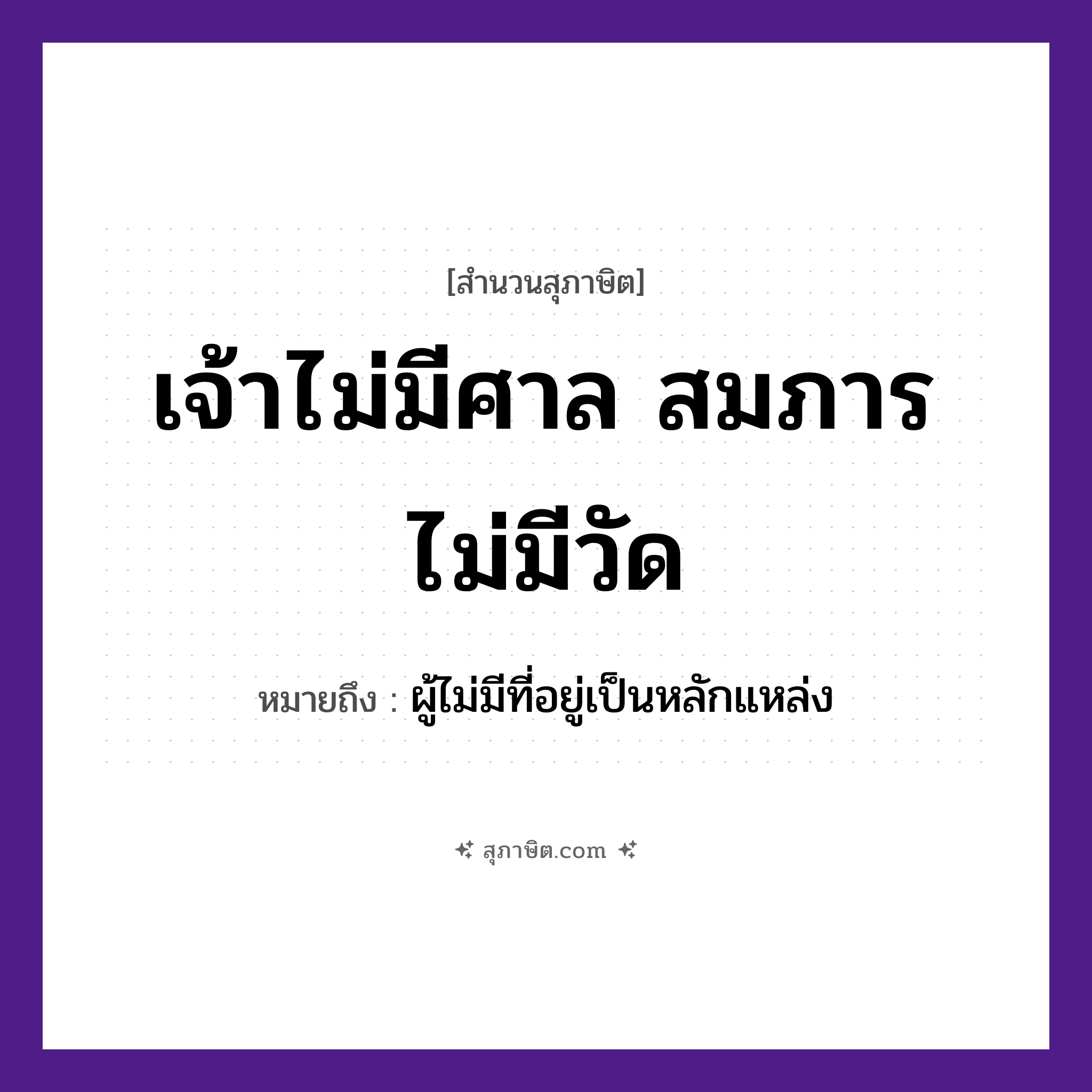คำสุภาษิต: เจ้าไม่มีศาล สมภารไม่มีวัด หมายถึง?, หมายถึง ผู้ไม่มีที่อยู่เป็นหลักแหล่ง อาชีพ เจ้า, สมภาร สถานที่ ศาล, วัด หมวด สุภาษิต