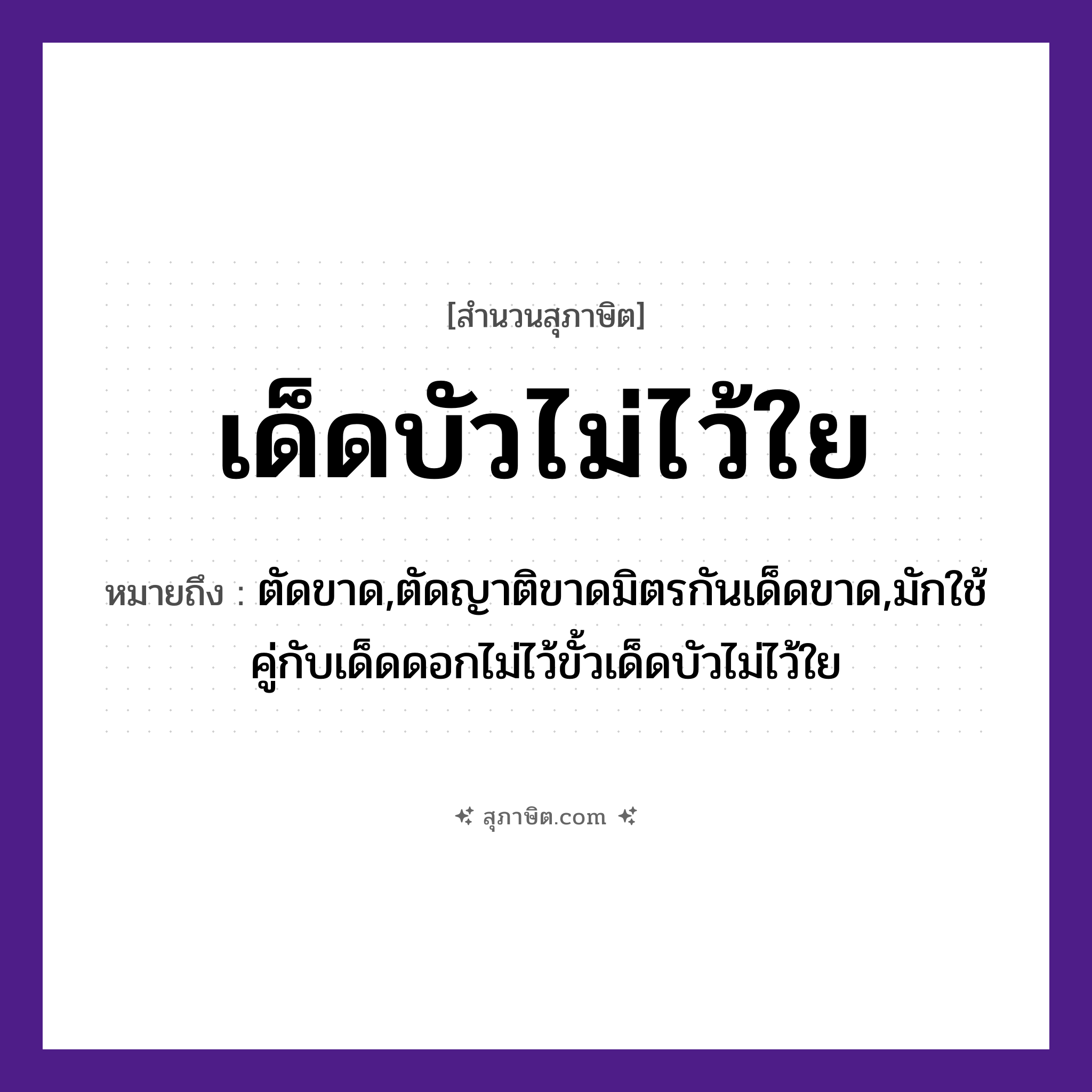 คำสุภาษิต: เด็ดบัวไม่ไว้ใย หมายถึง?, หมายถึง ตัดขาด,ตัดญาติขาดมิตรกันเด็ดขาด,มักใช้คู่กับเด็ดดอกไม่ไว้ขั้วเด็ดบัวไม่ไว้ใย พืช บัว คำกริยา เด็ด, ไว้ ธรรมชาติ ใย หมวด สุภาษิต