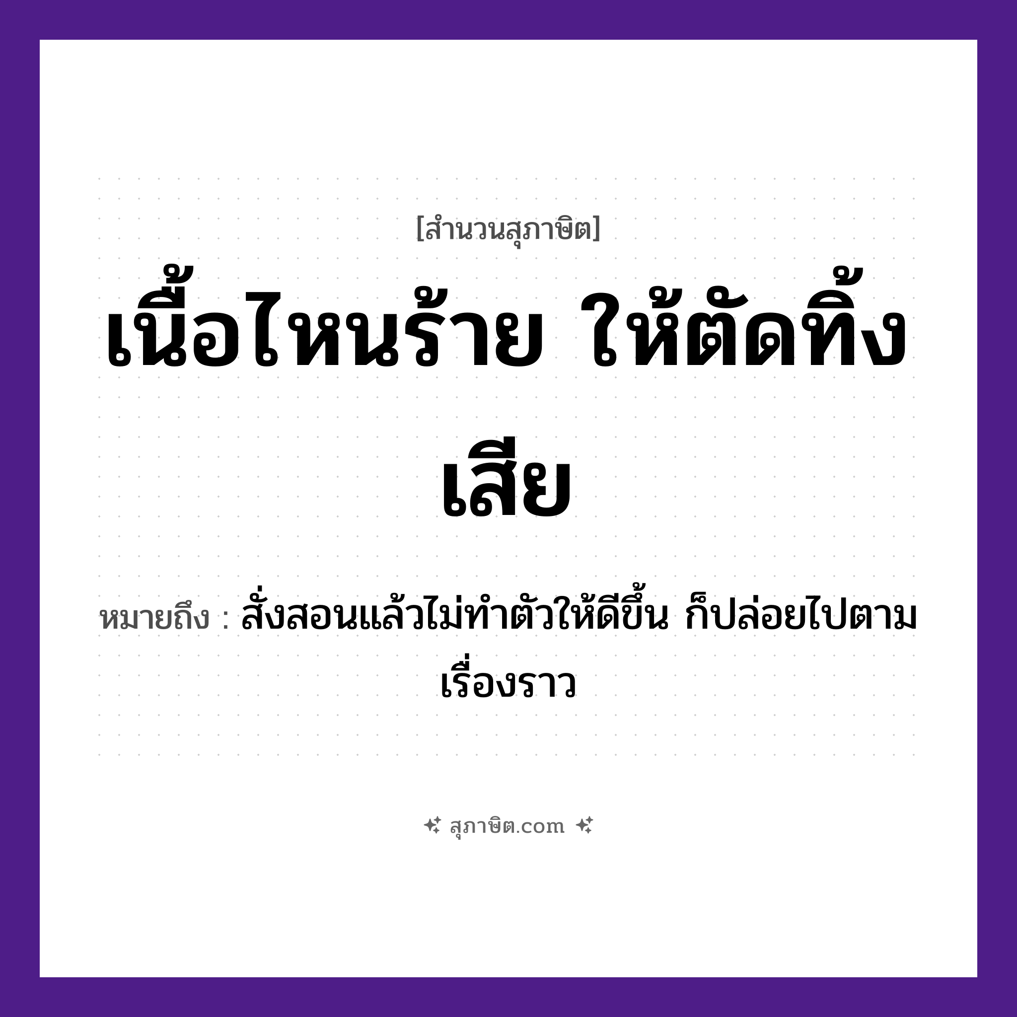 คำสุภาษิต: เนื้อไหนร้าย ให้ตัดทิ้งเสีย หมายถึง?, หมายถึง สั่งสอนแล้วไม่ทำตัวให้ดีขึ้น ก็ปล่อยไปตามเรื่องราว คำกริยา ตัด, ทิ้ง, ร้าย ร่างกาย เนื้อ หมวด สุภาษิต