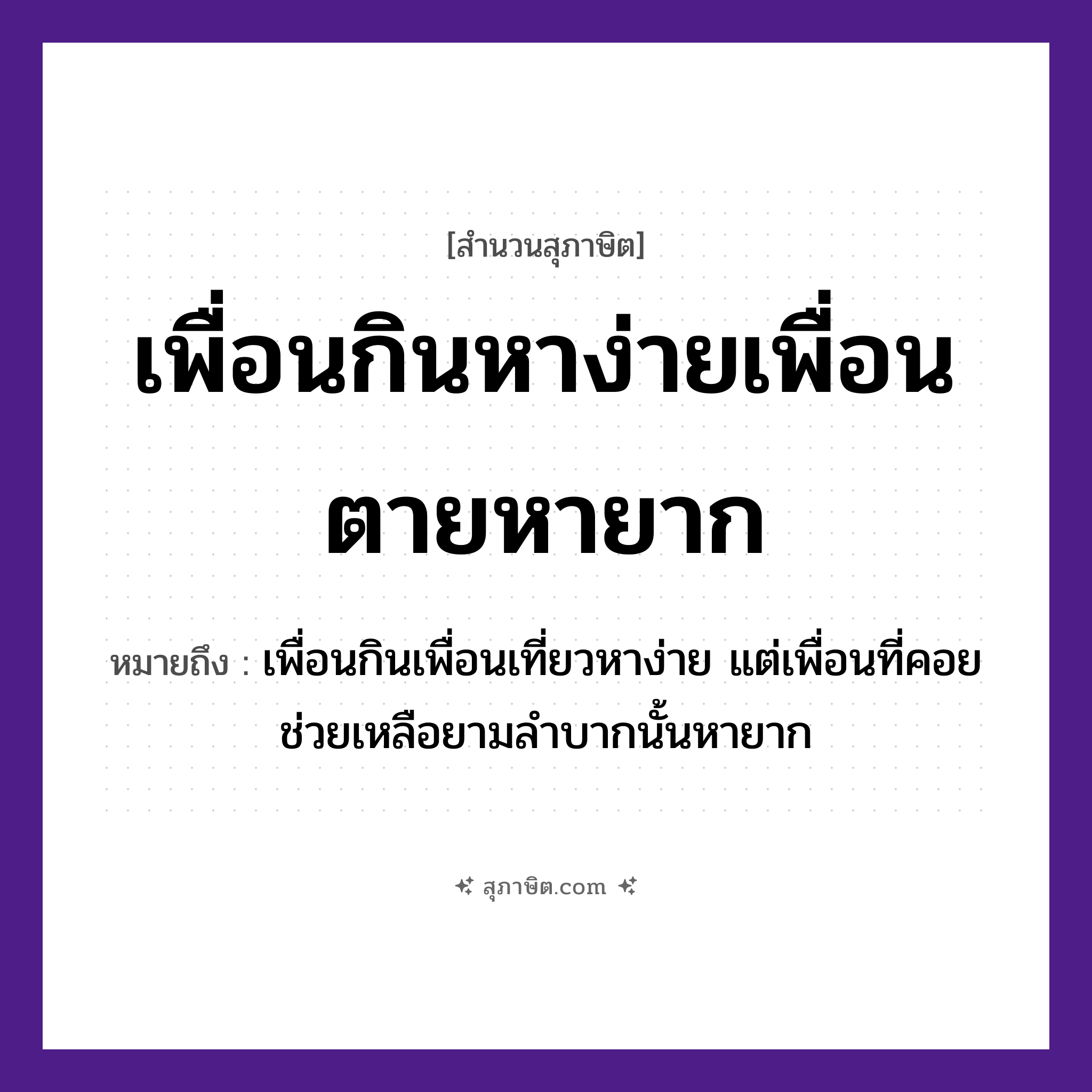 คำสุภาษิต: เพื่อนกินหาง่ายเพื่อนตายหายาก หมายถึง?, หมายถึง เพื่อนกินเพื่อนเที่ยวหาง่าย แต่เพื่อนที่คอยช่วยเหลือยามลำบากนั้นหายาก คำนาม เพื่อน คำกริยา กิน, ตาย, หา คำคุณศัพท์ ง่าย, ยาก หมวด สุภาษิต