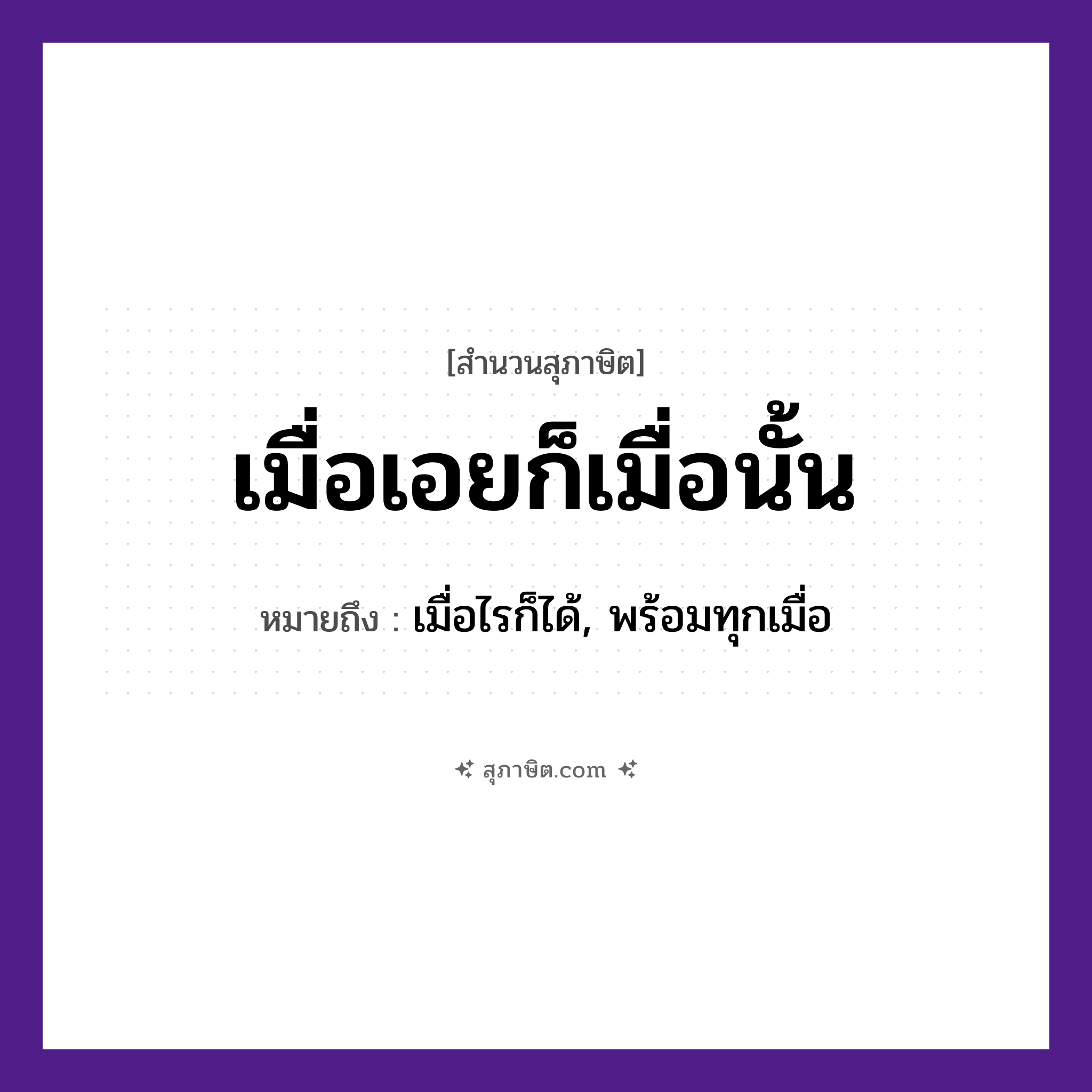 คำสุภาษิต: เมื่อเอยก็เมื่อนั้น หมายถึง?, หมายถึง เมื่อไรก็ได้, พร้อมทุกเมื่อ คำนาม คำพูด, สัญญา คำกริยา เอย หมวด สุภาษิต