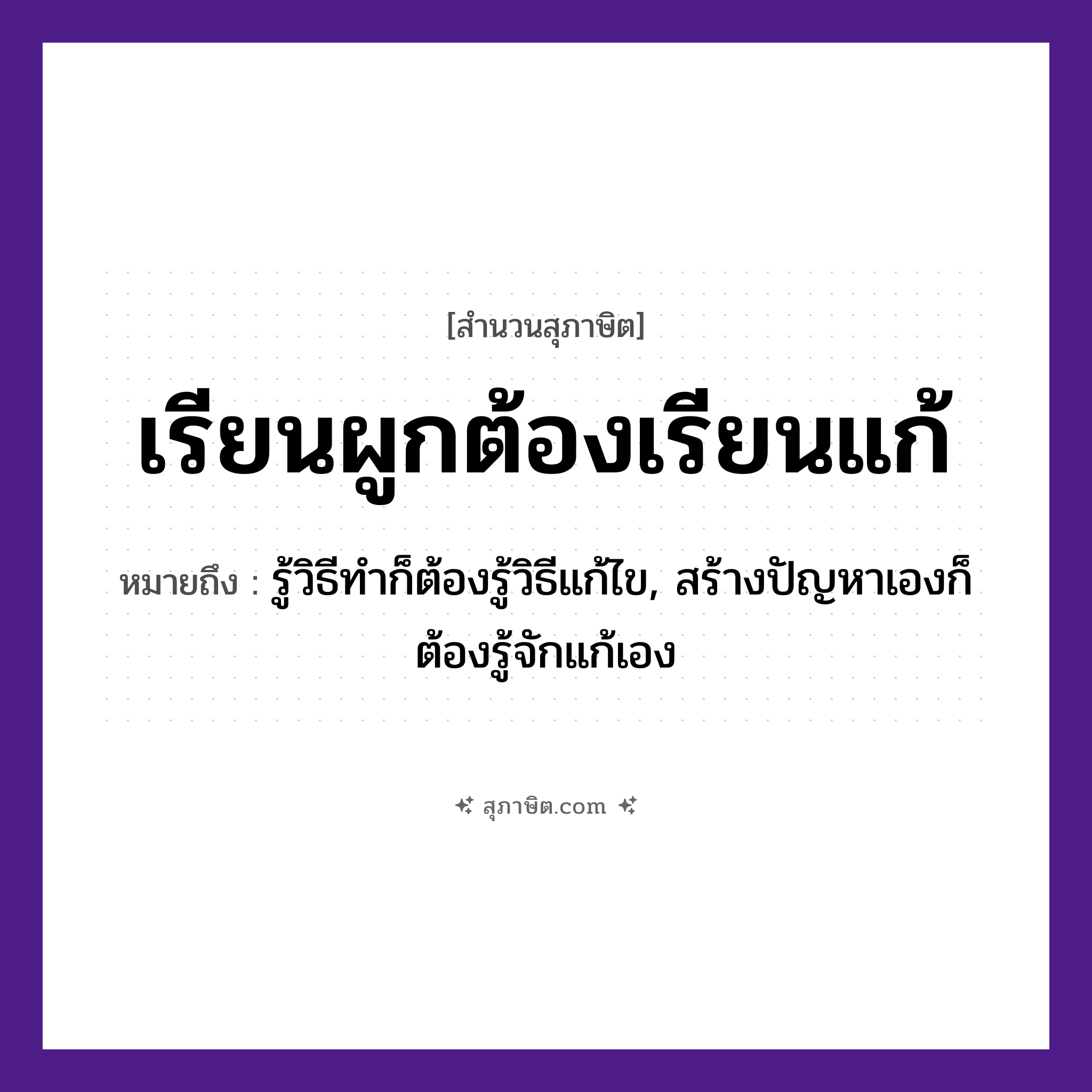 คำสุภาษิต: เรียนผูกต้องเรียนแก้ หมายถึง?, หมายถึง รู้วิธีทำก็ต้องรู้วิธีแก้ไข, สร้างปัญหาเองก็ต้องรู้จักแก้เอง คำกริยา เรียน, ผูก, แก้ หมวด สุภาษิต