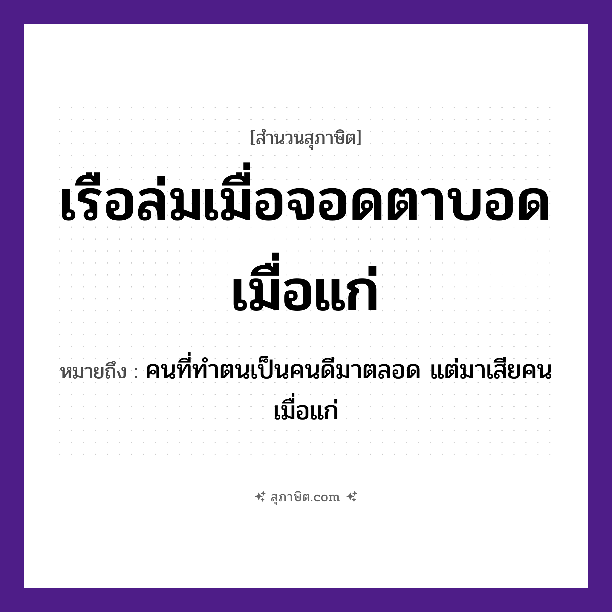 คำสุภาษิต: เรือล่มเมื่อจอดตาบอดเมื่อแก่ หมายถึง?, หมายถึง คนที่ทำตนเป็นคนดีมาตลอด แต่มาเสียคนเมื่อแก่ อวัยวะ ตา คำกริยา ล่ม, จอด, บอด, แก่ ยานพาหนะ เรือ หมวด ยานพาหนะ, สุภาษิต