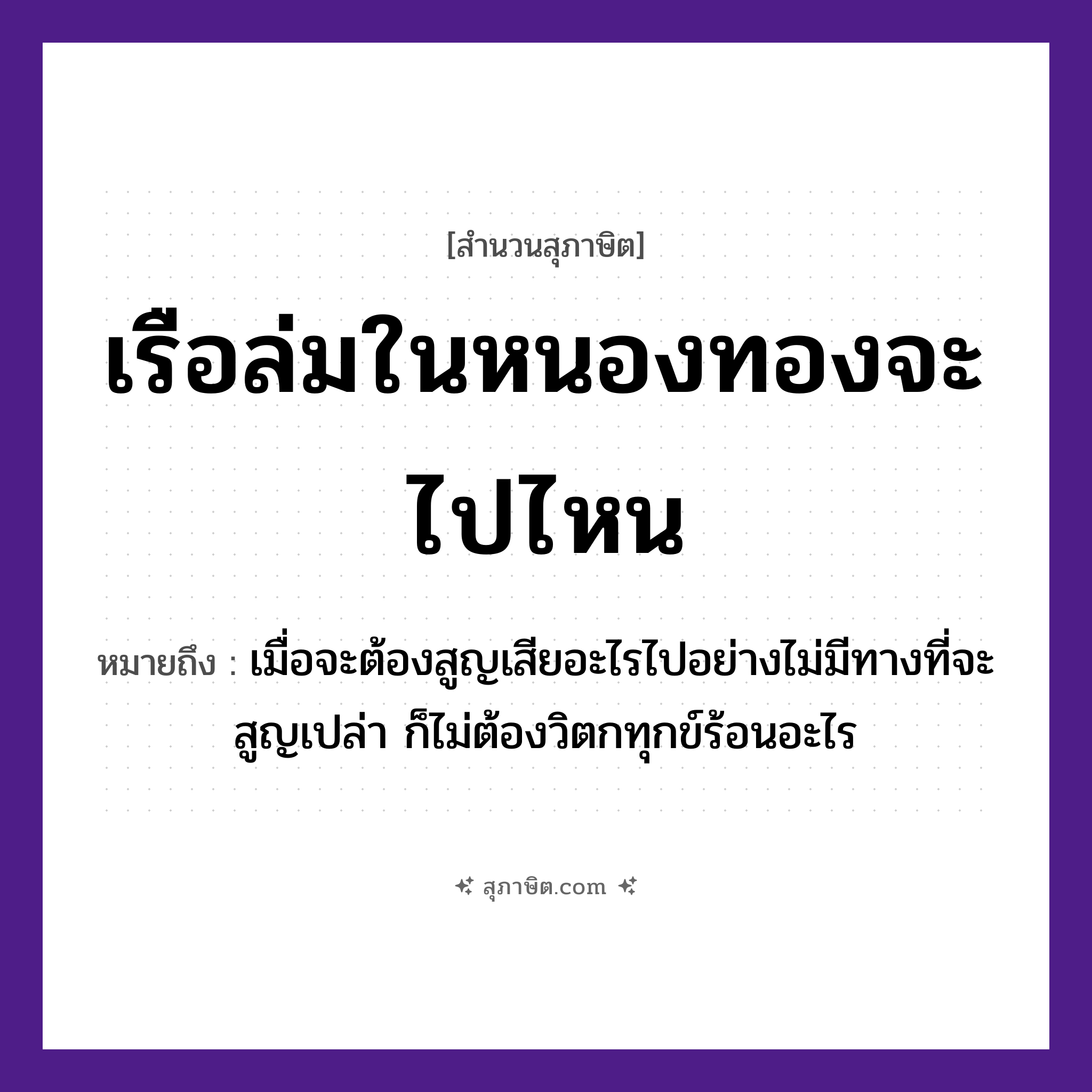 คำสุภาษิต: เรือล่มในหนองทองจะไปไหน หมายถึง?, หมายถึง เมื่อจะต้องสูญเสียอะไรไปอย่างไม่มีทางที่จะสูญเปล่า ก็ไม่ต้องวิตกทุกข์ร้อนอะไร ธรรมชาติ ทอง ยานพาหนะ เรือ