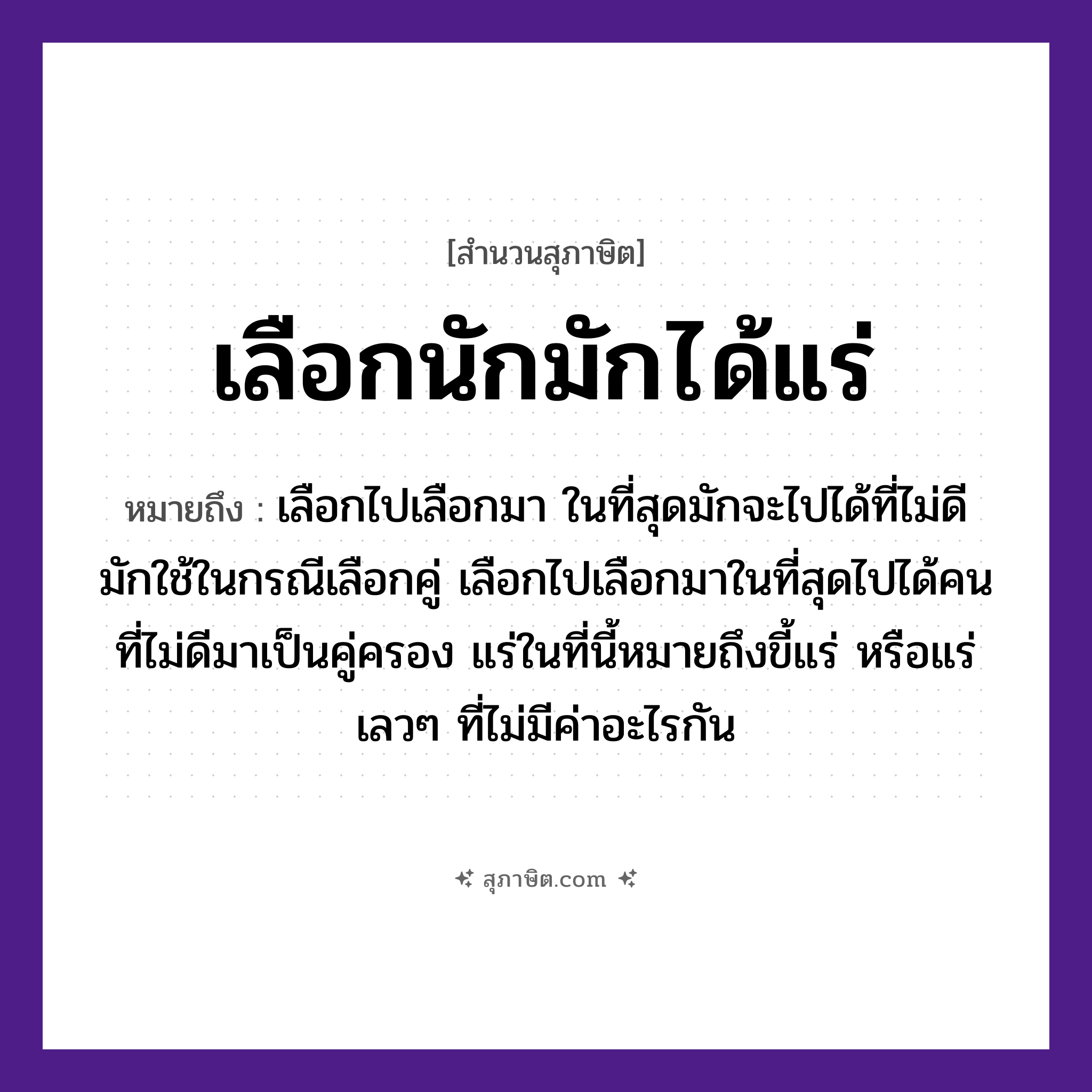 คำสุภาษิต: เลือกนักมักได้แร่ หมายถึง?, หมายถึง เลือกไปเลือกมา ในที่สุดมักจะไปได้ที่ไม่ดี หมายเหตุ มักใช้ในกรณีเลือกคู่ เลือกไปเลือกมาในที่สุดไปได้คนที่ไม่ดีมาเป็นคู่ครอง แร่ในที่นี้หมายถึงขี้แร่ หรือแร่เลว ๆ ที่ไม่มีค่าอะไรกัน คำนาม คน