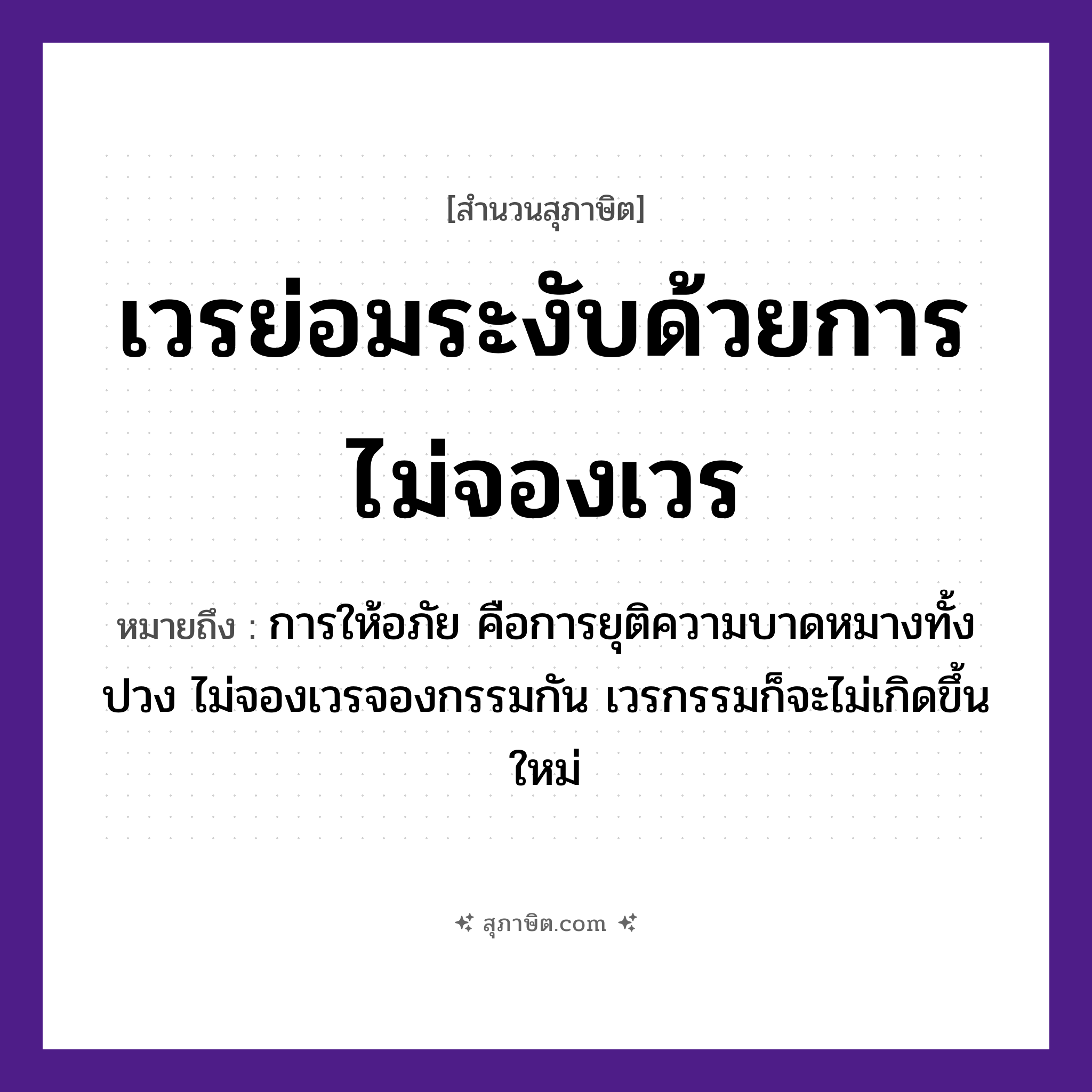 คำสุภาษิต: เวรย่อมระงับด้วยการไม่จองเวร หมายถึง?, หมายถึง การให้อภัย คือการยุติความบาดหมางทั้งปวง ไม่จองเวรจองกรรมกัน เวรกรรมก็จะไม่เกิดขึ้นใหม่ คำนาม เวร คำกริยา ระงับ, จอง หมวด สุภาษิต