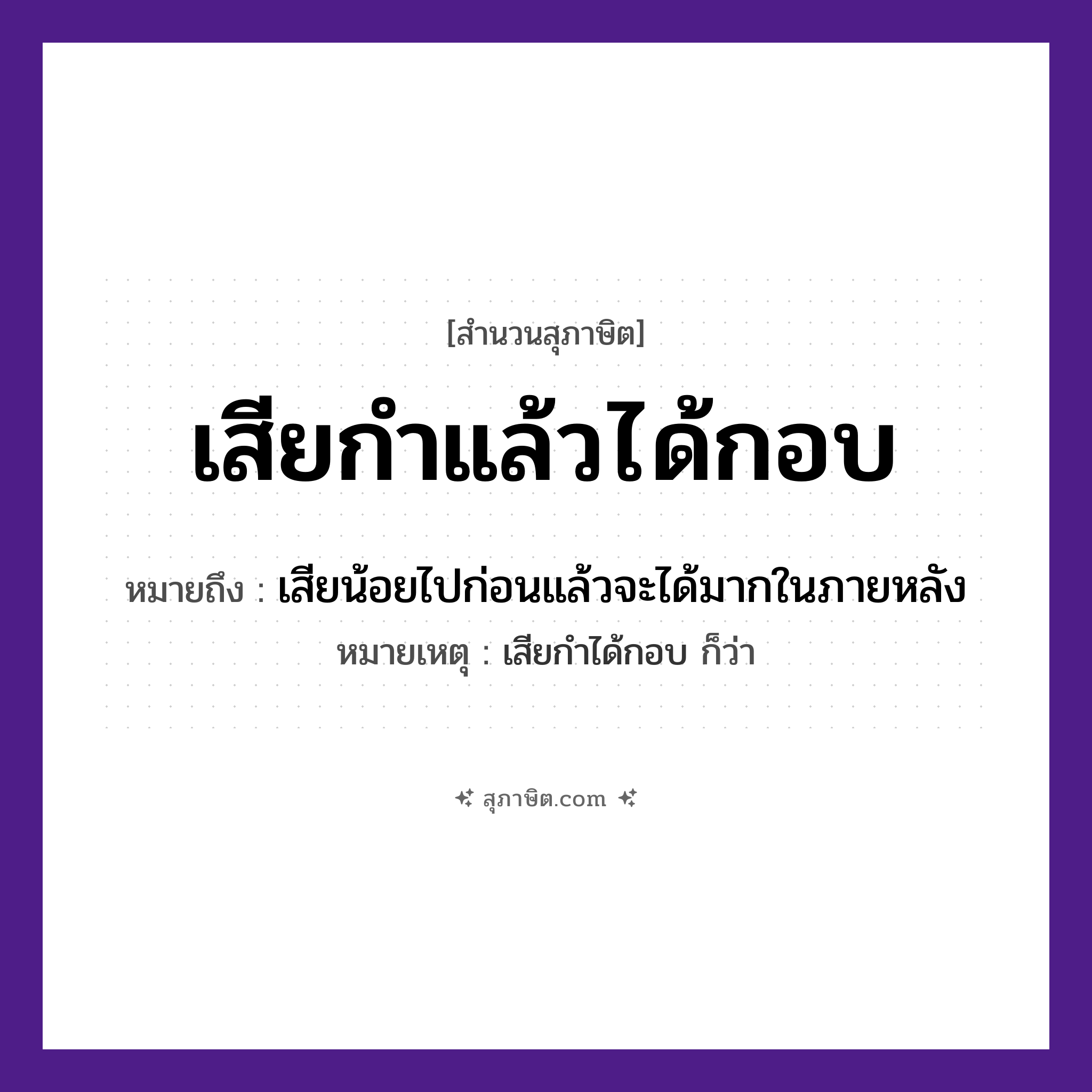 คำสุภาษิต: เสียกำแล้วได้กอบ หมายถึง?, หมายถึง เสียน้อยไปก่อนแล้วจะได้มากในภายหลัง หมายเหตุ เสียกำได้กอบ ก็ว่า คำนาม ข้าวเปลือก, ประโยชน์ คำกริยา เสีย, ได้ สิ่งของ กำ, กอบ หมวด สุภาษิต