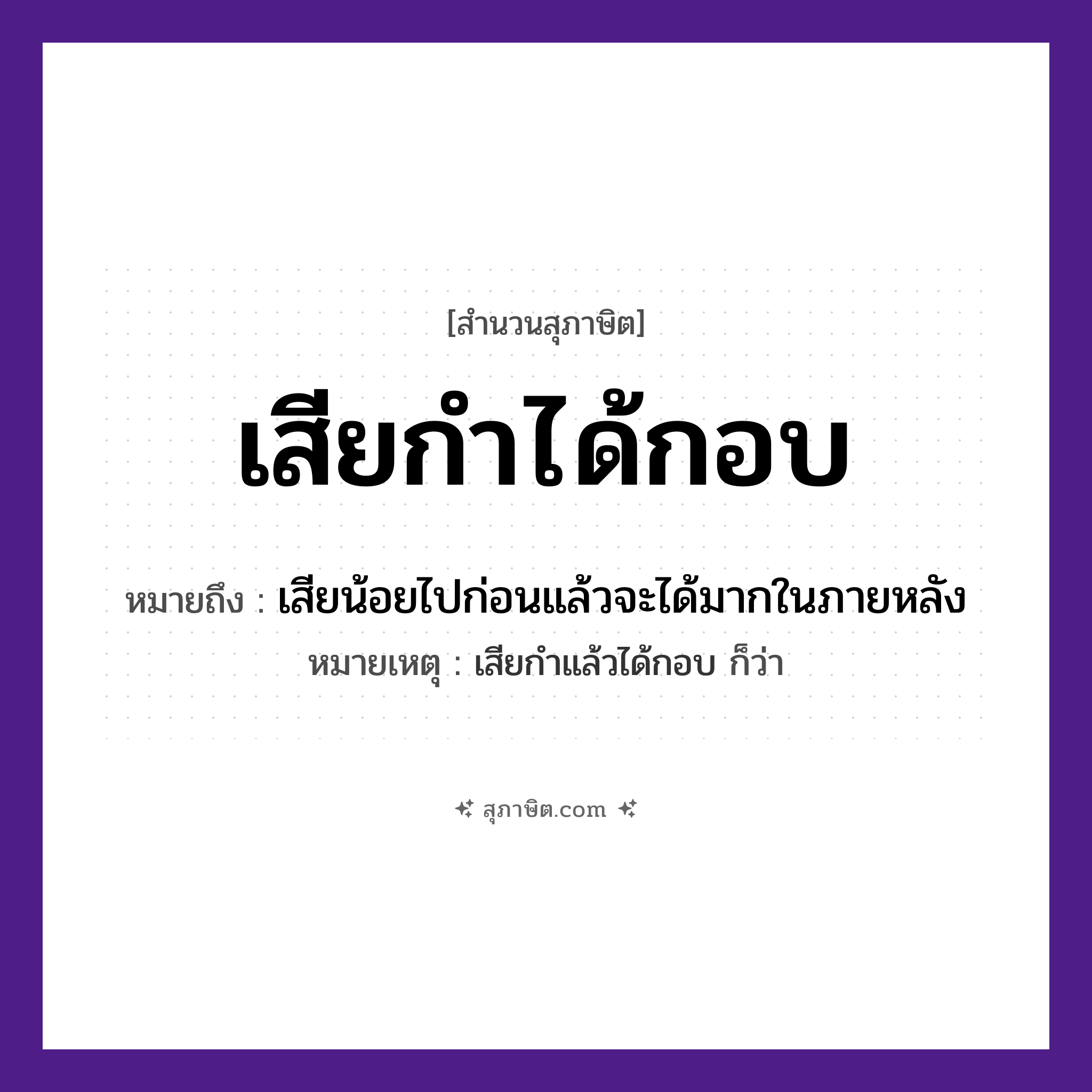 คำสุภาษิต: เสียกำได้กอบ หมายถึง?, หมายถึง เสียน้อยไปก่อนแล้วจะได้มากในภายหลัง หมายเหตุ เสียกำแล้วได้กอบ ก็ว่า คำกริยา เสีย, ได้ สิ่งของ กำ, กอบ หมวด สุภาษิต