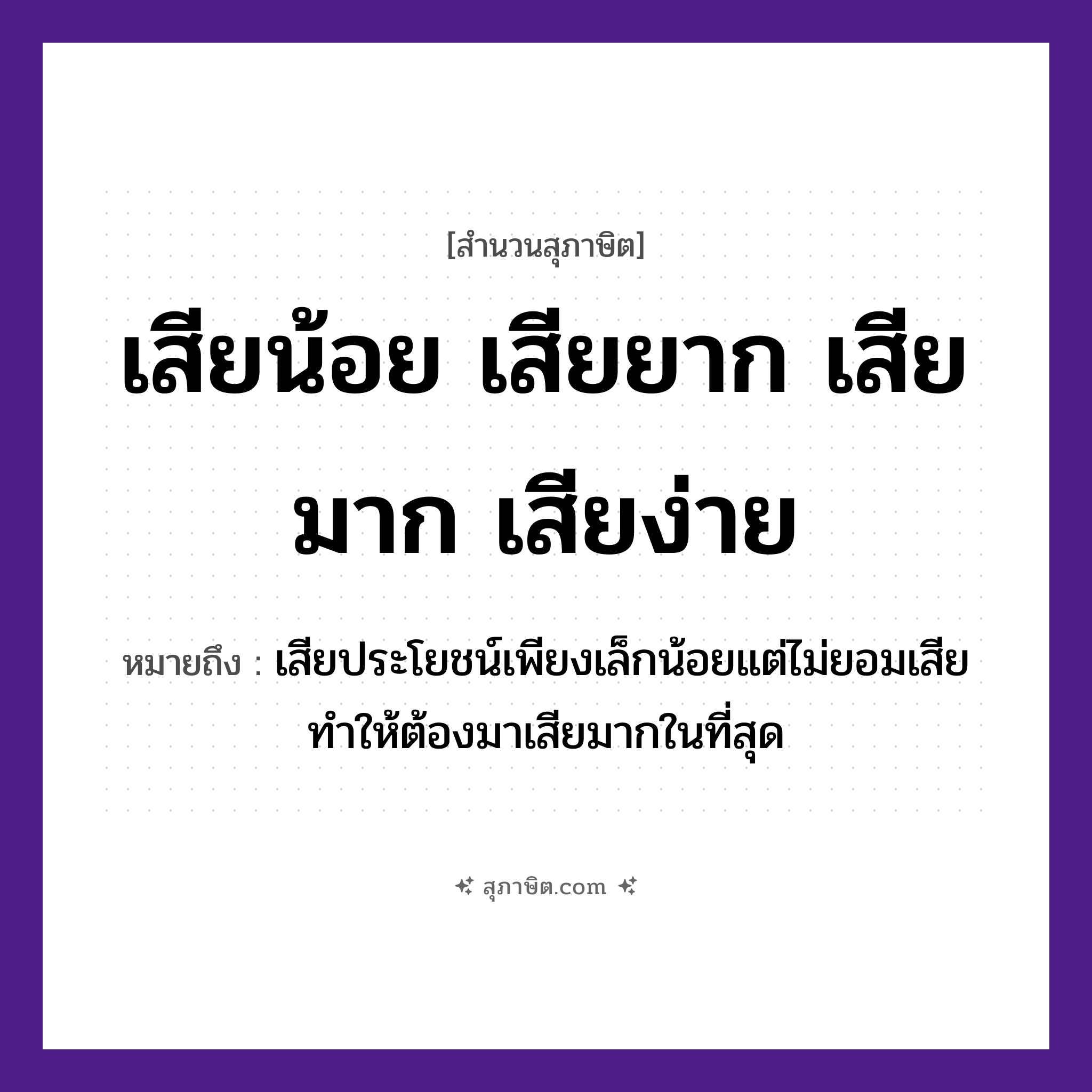 คำสุภาษิต: เสียน้อย เสียยาก เสียมาก เสียง่าย หมายถึง?, หมายถึง เสียประโยชน์เพียงเล็กน้อยแต่ไม่ยอมเสีย ทำให้ต้องมาเสียมากในที่สุด คำกริยา เสีย คำคุณศัพท์ น้อย, ยาก, มาก, ง่าย หมวด สุภาษิต
