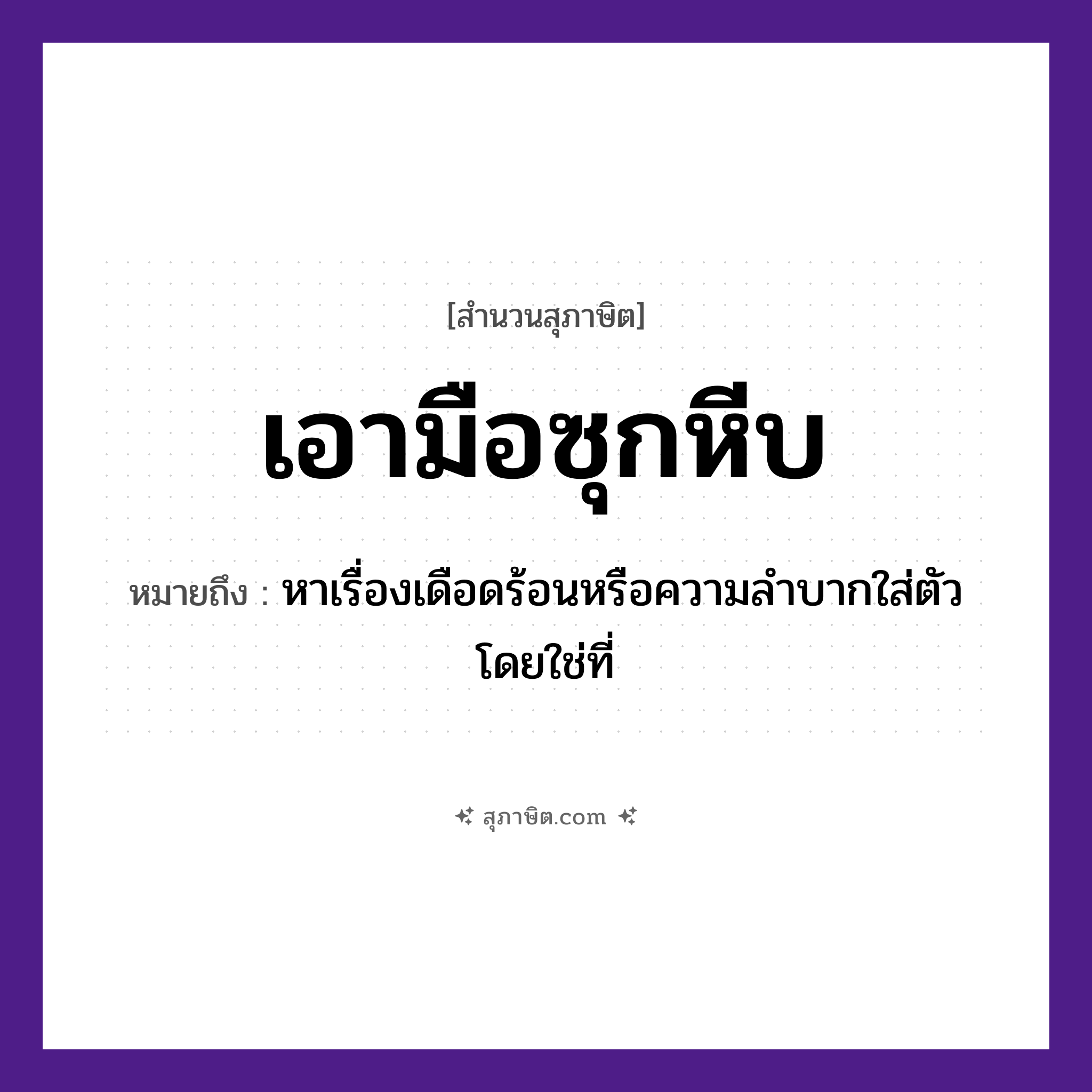 คำสุภาษิต: เอามือซุกหีบ หมายถึง?, หมายถึง หาเรื่องเดือดร้อนหรือความลำบากใส่ตัวโดยใช่ที่ อวัยวะ ตัว, มือ