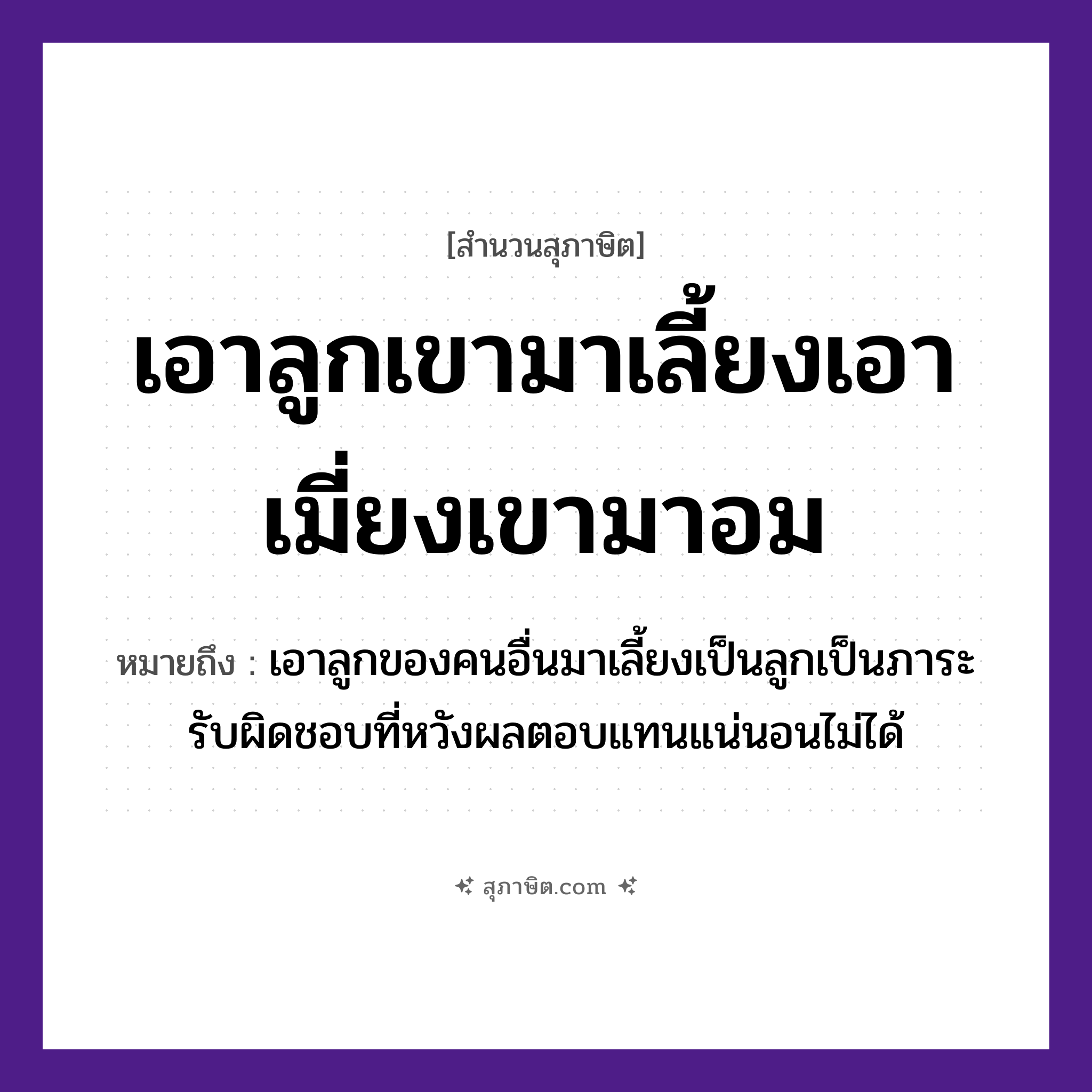 คำสุภาษิต: เอาลูกเขามาเลี้ยงเอาเมี่ยงเขามาอม หมายถึง?, หมายถึง เอาลูกของคนอื่นมาเลี้ยงเป็นลูกเป็นภาระรับผิดชอบที่หวังผลตอบแทนแน่นอนไม่ได้ อาหาร เมี่ยง คำกริยา เลี้ยง, อม ครอบครัว ลูก หมวด สุภาษิต