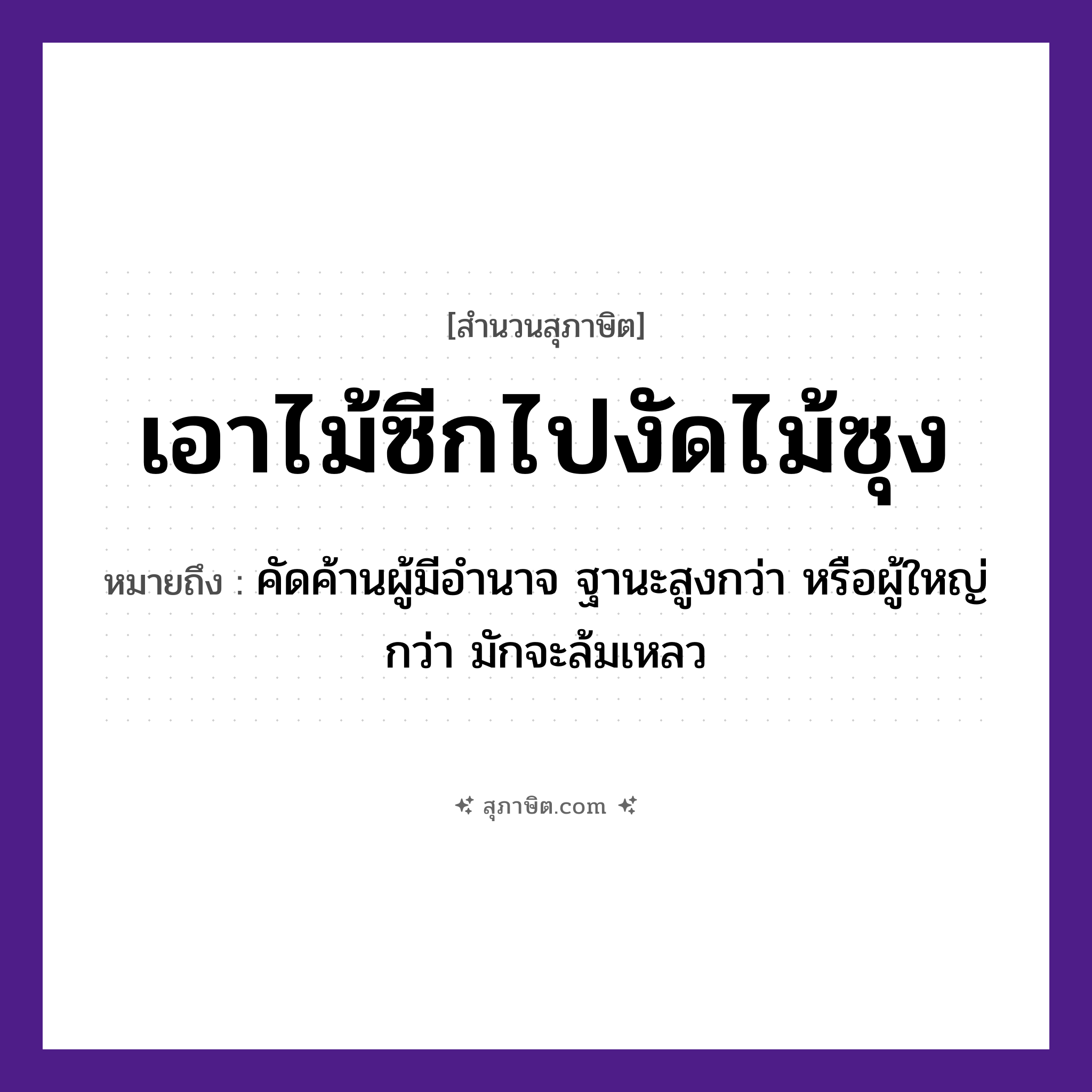 คำสุภาษิต: เอาไม้ซีกไปงัดไม้ซุง หมายถึง?, หมายถึง คัดค้านผู้มีอำนาจ ฐานะสูงกว่า หรือผู้ใหญ่กว่า มักจะล้มเหลว ธรรมชาติ ไม้
