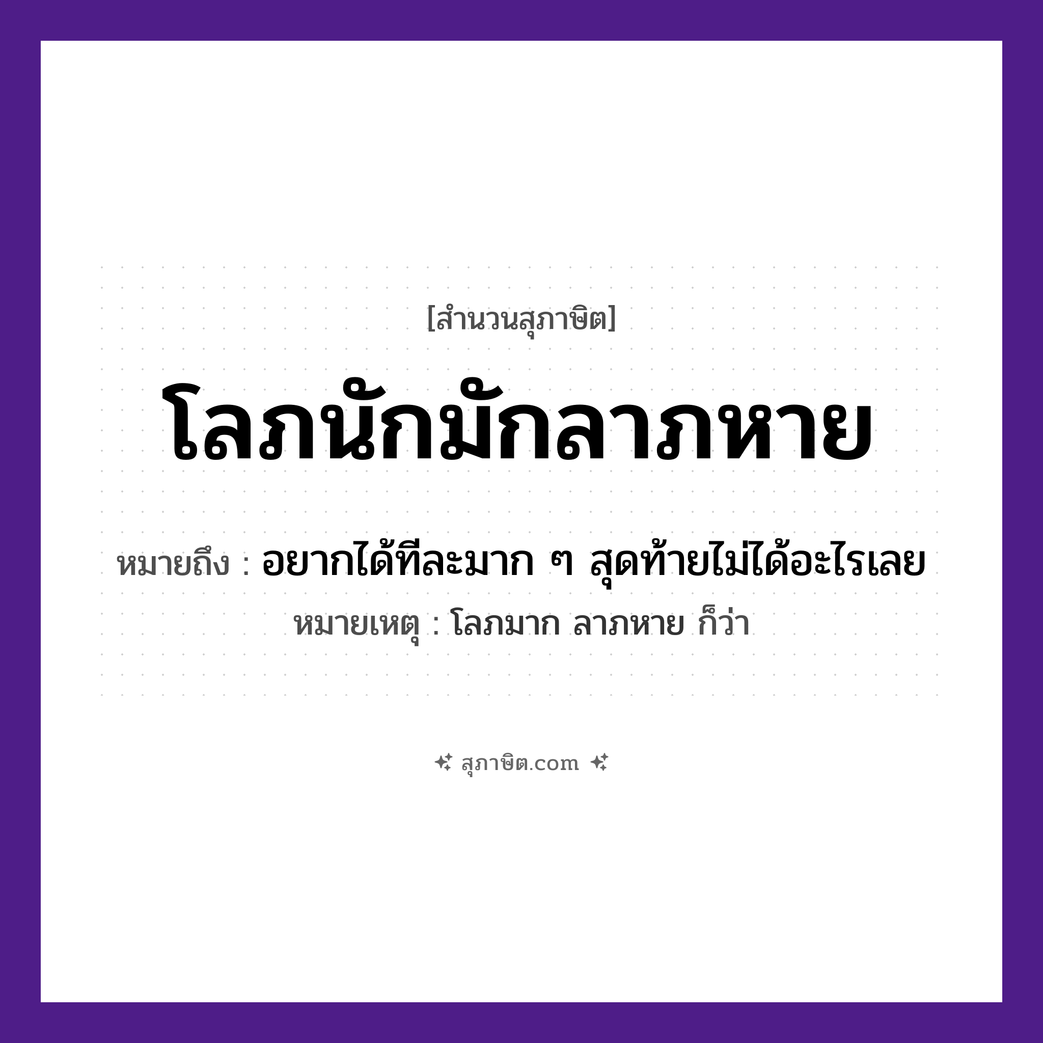 คำสุภาษิต: โลภนักมักลาภหาย หมายถึง?, หมายถึง อยากได้ทีละมาก ๆ สุดท้ายไม่ได้อะไรเลย หมายเหตุ โลภมาก ลาภหาย ก็ว่า คำนาม ลาภ คำกริยา โลภ, หาย หมวด สุภาษิต