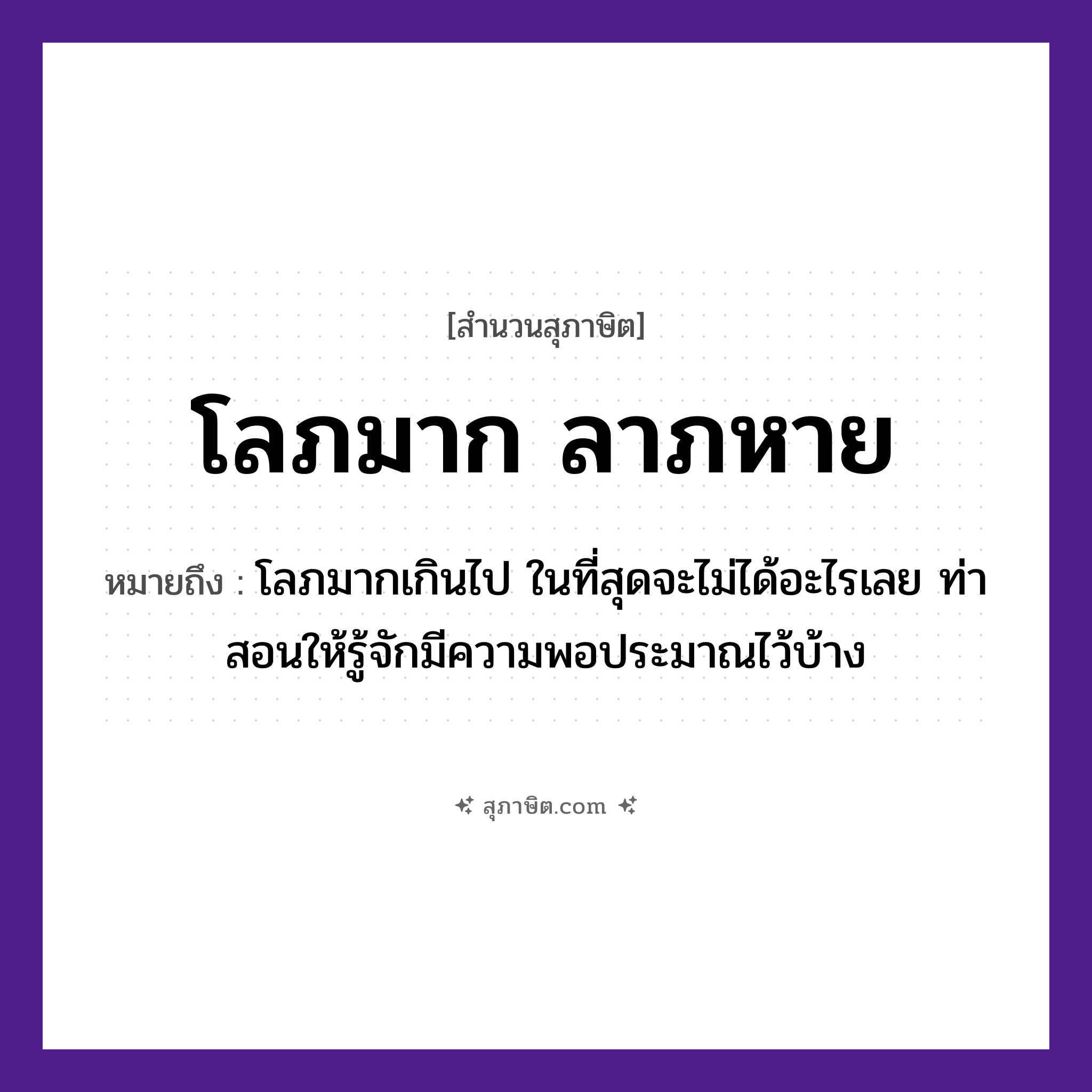 คำสุภาษิต: โลภมาก ลาภหาย หมายถึง?, หมายถึง โลภมากเกินไป ในที่สุดจะไม่ได้อะไรเลย หมายเหตุ คนโบราณท่านสอนให้รู้จักมีความพอประมาณไว้บ้าง