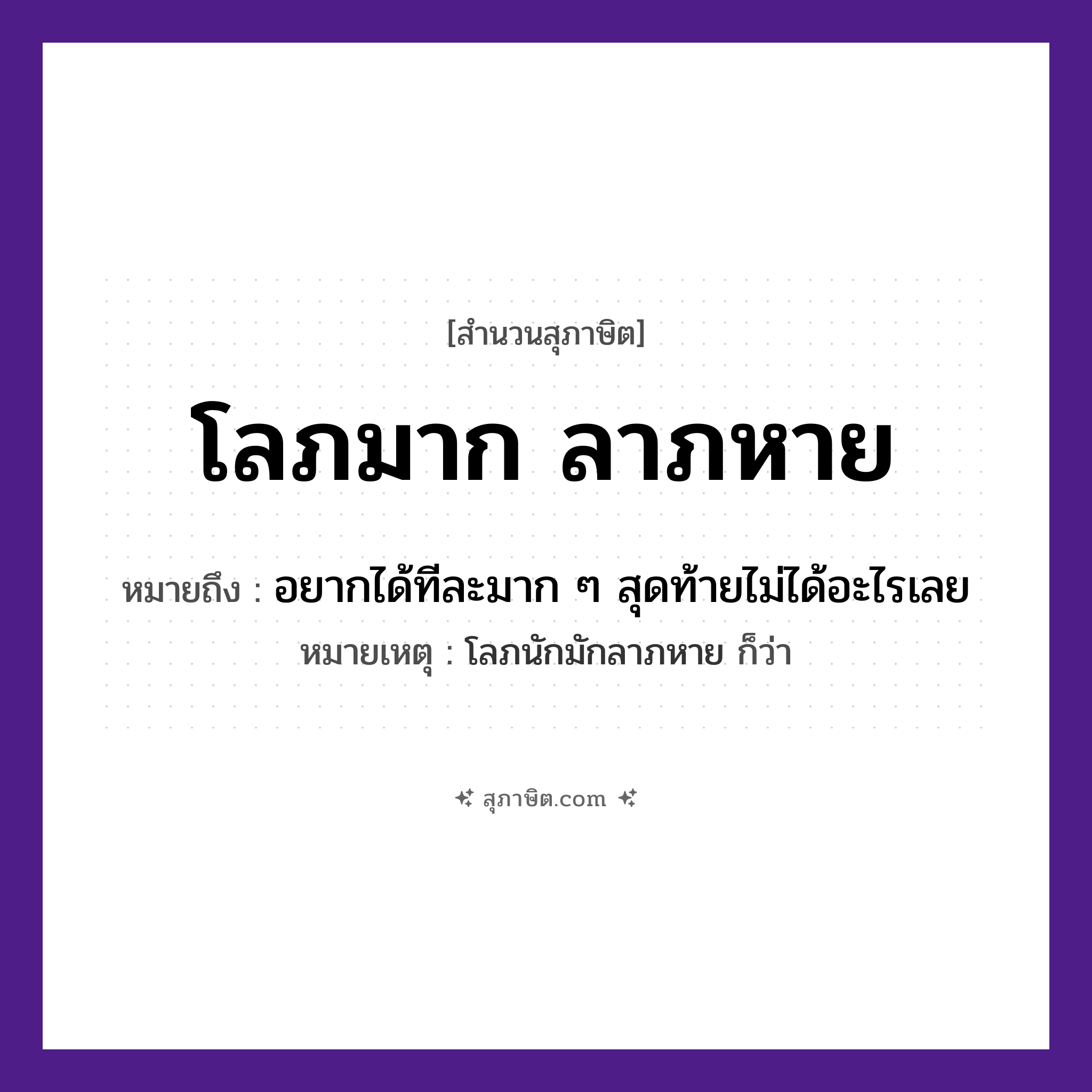 คำสุภาษิต: โลภมาก ลาภหาย หมายถึง?, หมายถึง อยากได้ทีละมาก ๆ สุดท้ายไม่ได้อะไรเลย หมายเหตุ โลภนักมักลาภหาย ก็ว่า คำนาม ลาภ คำกริยา โลภ, หาย หมวด สุภาษิต