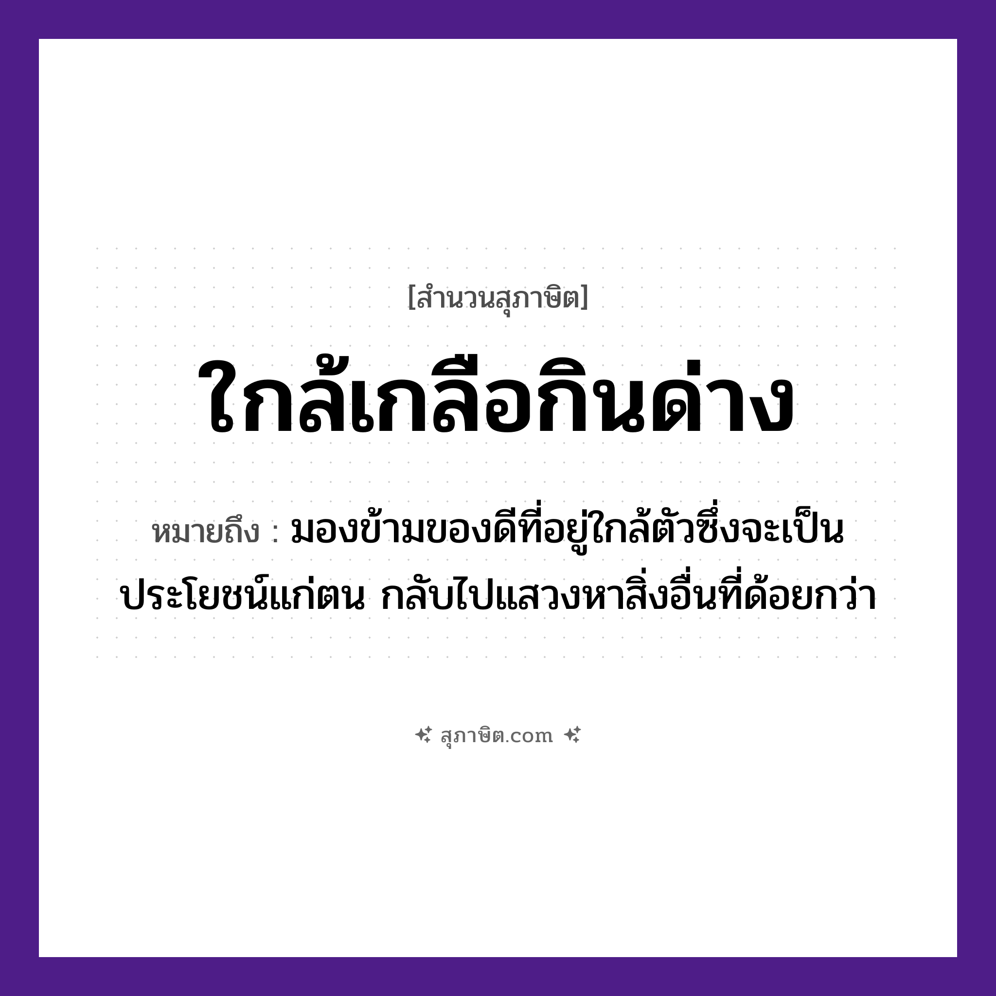 คำสุภาษิต: ใกล้เกลือกินด่าง หมายถึง?, หมายถึง มองข้ามของดีที่อยู่ใกล้ตัวซึ่งจะเป็นประโยชน์แก่ตน กลับไปแสวงหาสิ่งอื่นที่ด้อยกว่า อาหาร เกลือ อวัยวะ ตัว