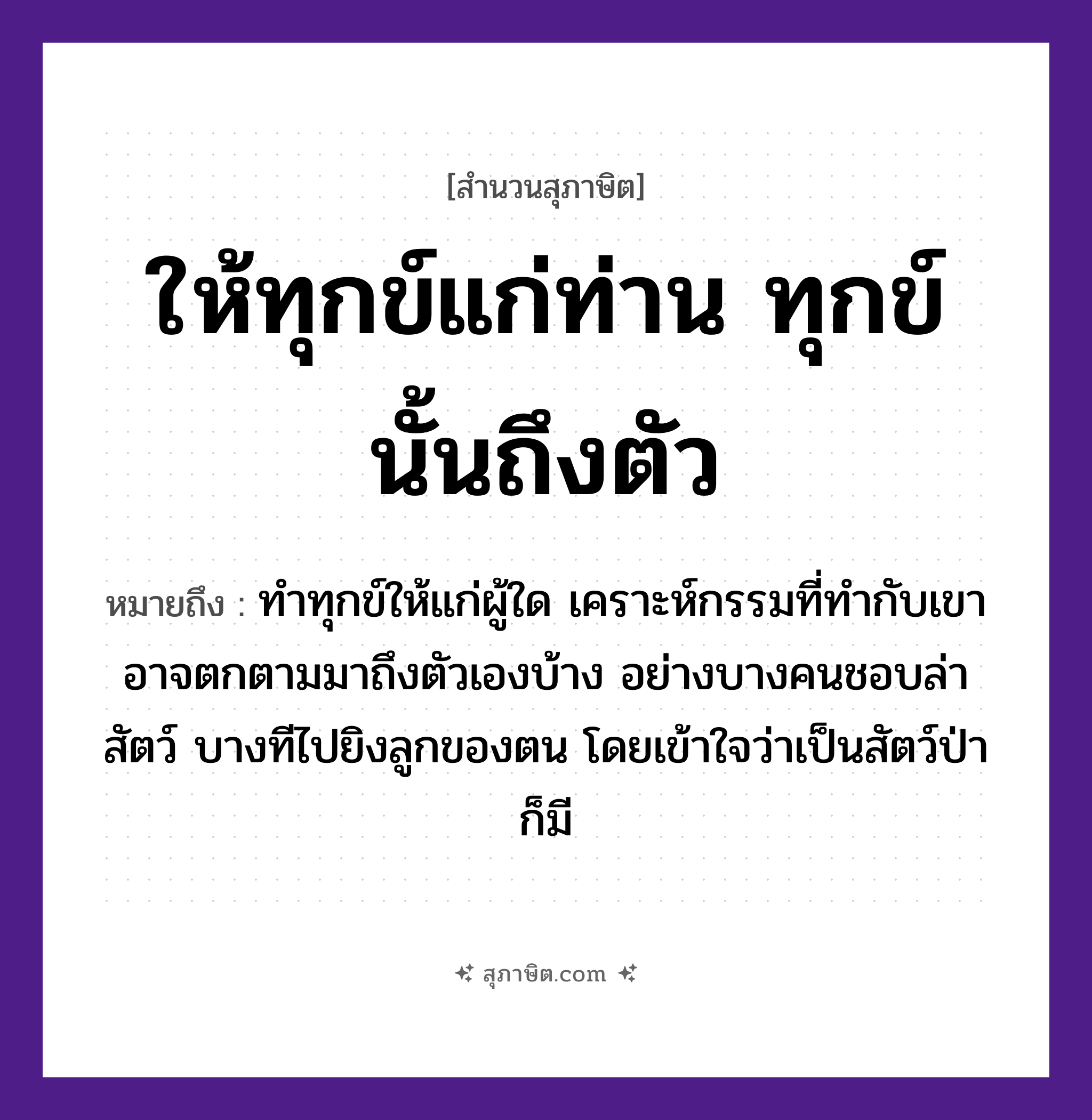 คำสุภาษิต: ให้ทุกข์แก่ท่าน ทุกข์นั้นถึงตัว หมายถึง?, หมายถึง ทำทุกข์ให้แก่ผู้ใด เคราะห์กรรมที่ทำกับเขา อาจตกตามมาถึงตัวเองบ้าง คำนาม คน อวัยวะ ตัว, ใจ ครอบครัว ลูก