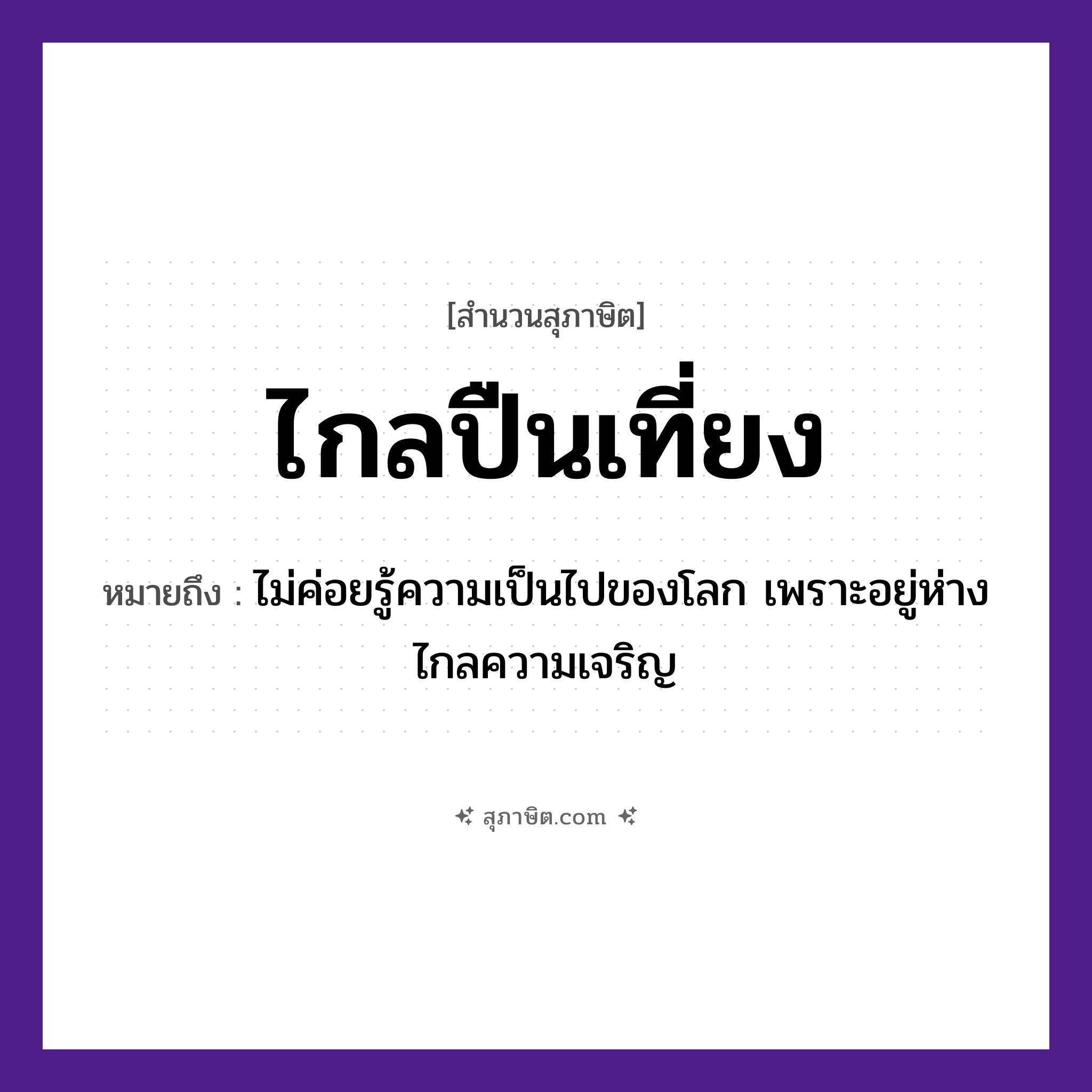 คำสุภาษิต: ไกลปืนเที่ยง หมายถึง?, หมายถึง ไม่ค่อยรู้ความเป็นไปของโลก เพราะอยู่ห่างไกลความเจริญ