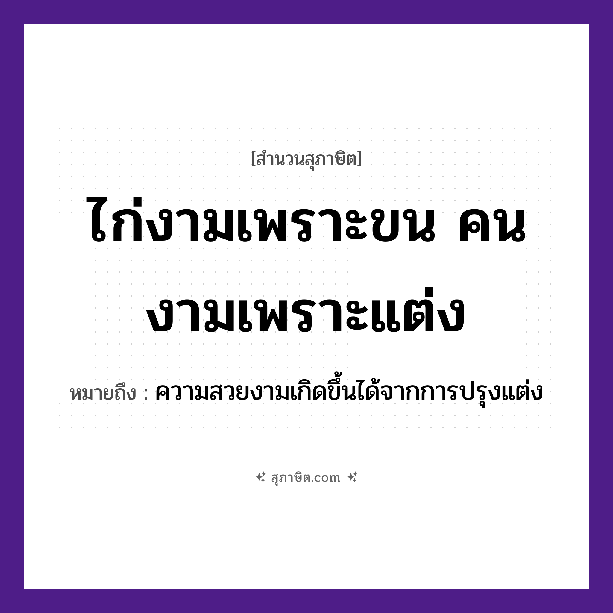 คำสุภาษิต: ไก่งามเพราะขน คนงามเพราะแต่ง หมายถึง?, หมายถึง ความสวยงามเกิดขึ้นได้จากการปรุงแต่ง อวัยวะ ขน คำนาม คน สัตว์ ไก่