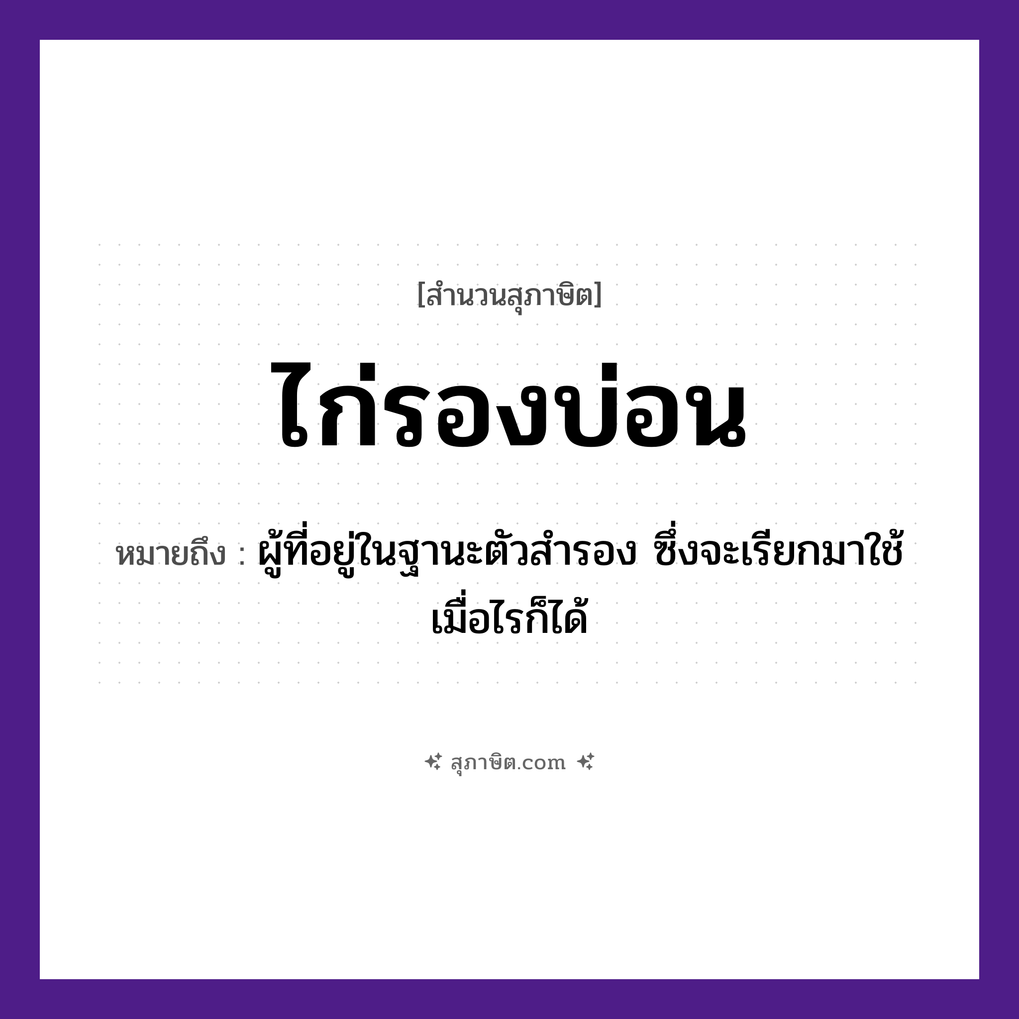 คำสุภาษิต: ไก่รองบ่อน หมายถึง?, หมายถึง ผู้ที่อยู่ในฐานะตัวสำรอง ซึ่งจะเรียกมาใช้เมื่อไรก็ได้ อวัยวะ ตัว สัตว์ ไก่