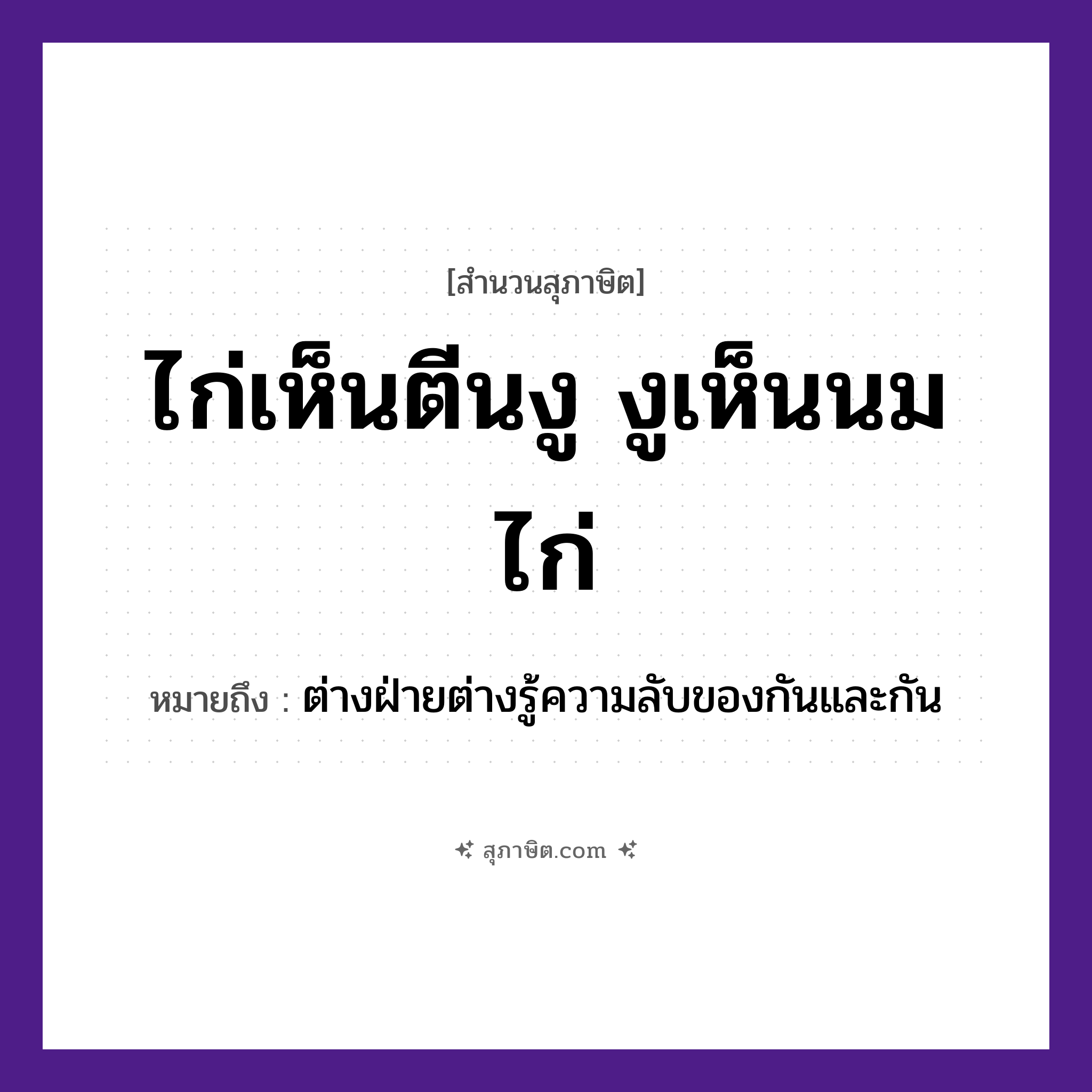 คำสุภาษิต: ไก่เห็นตีนงู งูเห็นนมไก่ หมายถึง?, หมายถึง ต่างฝ่ายต่างรู้ความลับของกันและกัน สัตว์ ไก่, งู อวัยวะ ตีน