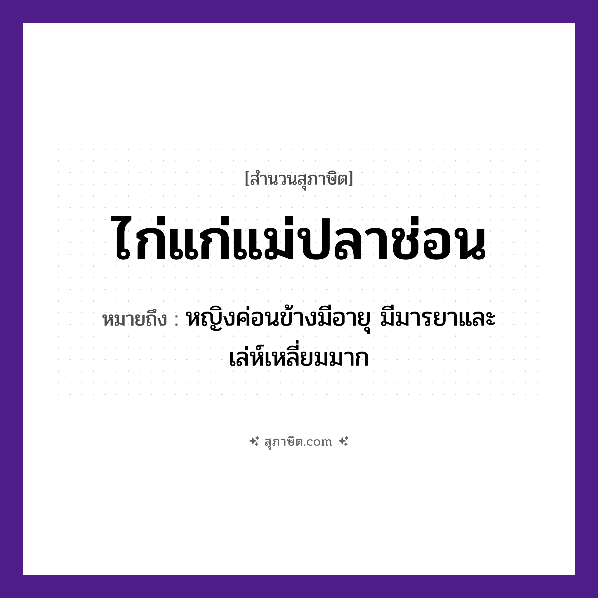 คำสุภาษิต: ไก่แก่แม่ปลาช่อน หมายถึง?, หมายถึง หญิงค่อนข้างมีอายุ มีมารยาและเล่ห์เหลี่ยมมาก ครอบครัว แม่ คำนาม หญิง สัตว์ ไก่, ปลา