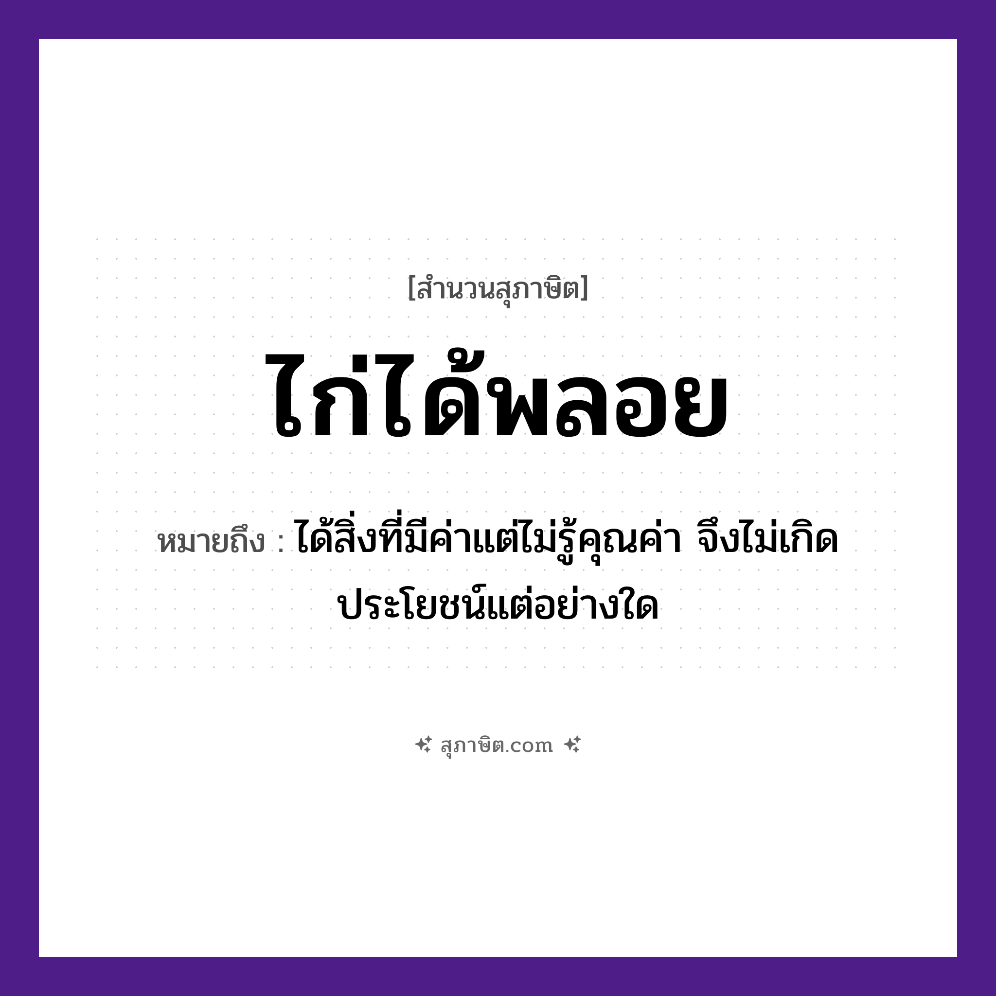 คำสุภาษิต: ไก่ได้พลอย หมายถึง?, หมายถึง ได้สิ่งที่มีค่าแต่ไม่รู้คุณค่า จึงไม่เกิดประโยชน์แต่อย่างใด สัตว์ ไก่