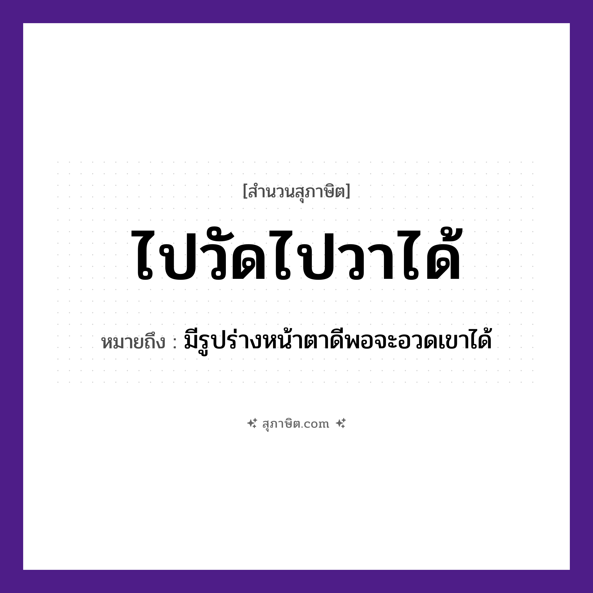คำสุภาษิต: ไปวัดไปวาได้ หมายถึง?, หมายถึง มีรูปร่างหน้าตาดีพอจะอวดเขาได้ ศาสนา บุญ, ทำบุญ คำกริยา ไป, ได้ สถานที่ วัด, วา หมวด สุภาษิต