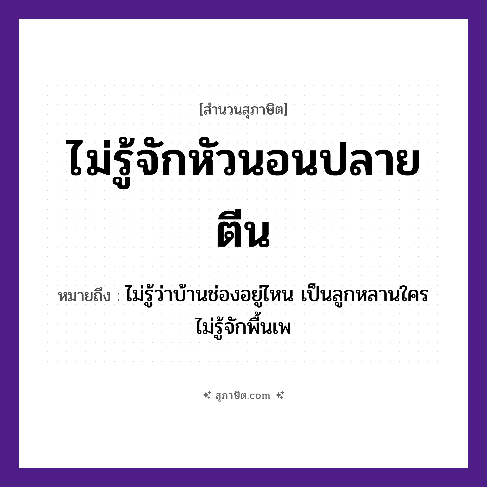 คำสุภาษิต: ไม่รู้จักหัวนอนปลายตีน หมายถึง?, หมายถึง ไม่รู้ว่าบ้านช่องอยู่ไหน เป็นลูกหลานใคร ไม่รู้จักพื้นเพ