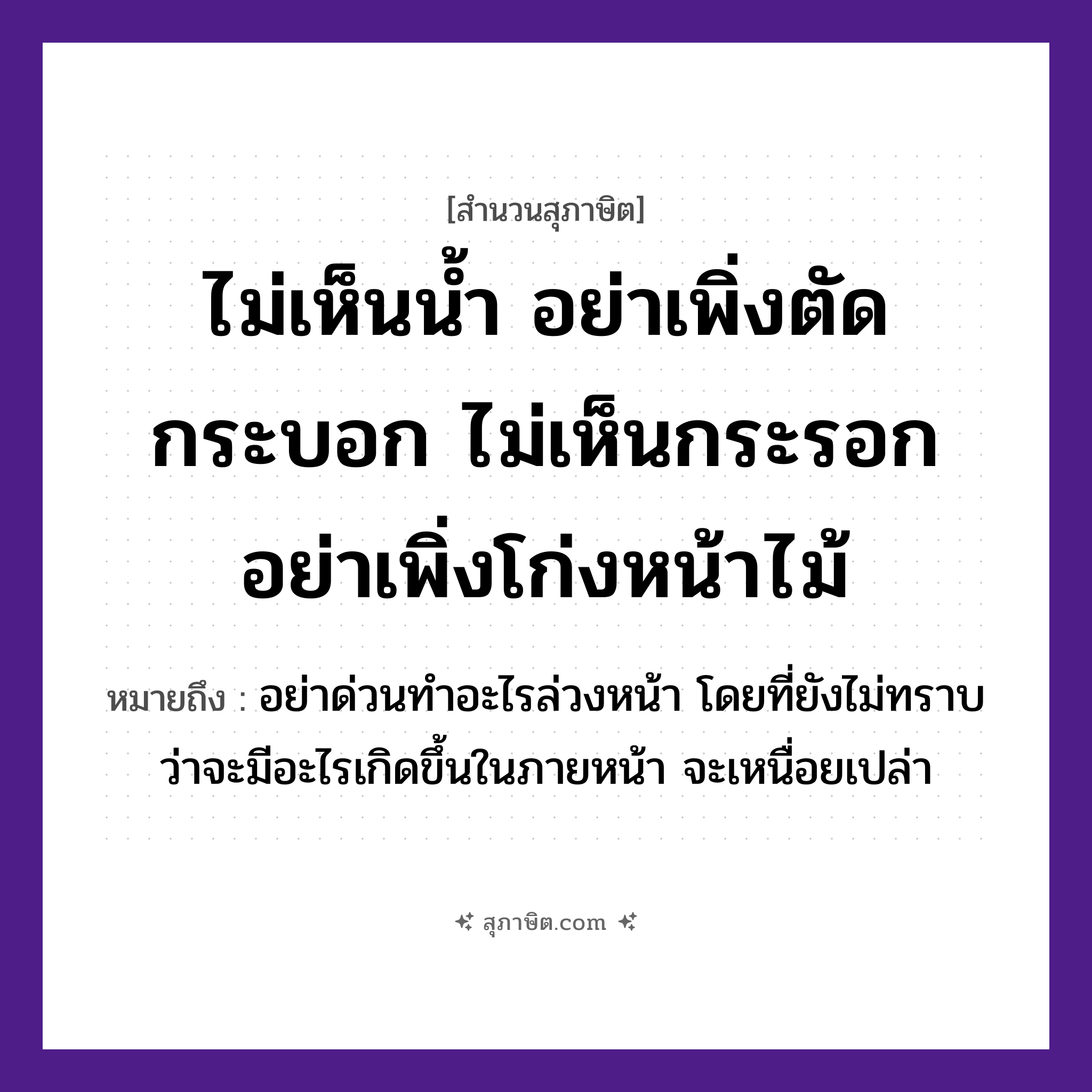 คำสุภาษิต: ไม่เห็นน้ำ อย่าเพิ่งตัดกระบอก ไม่เห็นกระรอก อย่าเพิ่งโก่งหน้าไม้ หมายถึง?, หมายถึง อย่าด่วนทำอะไรล่วงหน้า โดยที่ยังไม่ทราบว่าจะมีอะไรเกิดขึ้นในภายหน้า จะเหนื่อยเปล่า อวัยวะ หน้า ธรรมชาติ น้ำ, ไม้