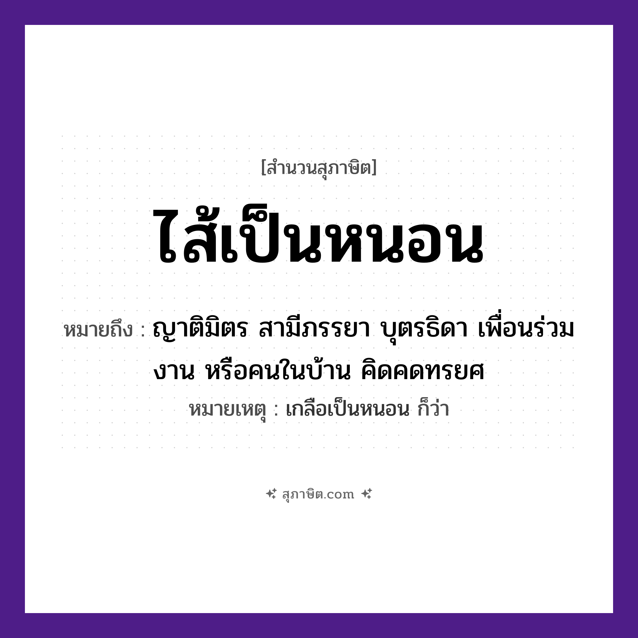 คำสุภาษิต: ไส้เป็นหนอน หมายถึง?, หมายถึง ญาติมิตร สามีภรรยา บุตรธิดา เพื่อนร่วมงาน หรือคนในบ้าน คิดคดทรยศ หมายเหตุ เกลือเป็นหนอน ก็ว่า คำนาม คน อวัยวะ ไส้ ครอบครัว ญาติ